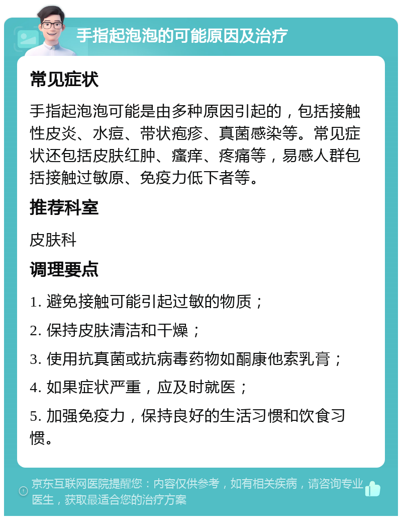 手指起泡泡的可能原因及治疗 常见症状 手指起泡泡可能是由多种原因引起的，包括接触性皮炎、水痘、带状疱疹、真菌感染等。常见症状还包括皮肤红肿、瘙痒、疼痛等，易感人群包括接触过敏原、免疫力低下者等。 推荐科室 皮肤科 调理要点 1. 避免接触可能引起过敏的物质； 2. 保持皮肤清洁和干燥； 3. 使用抗真菌或抗病毒药物如酮康他索乳膏； 4. 如果症状严重，应及时就医； 5. 加强免疫力，保持良好的生活习惯和饮食习惯。