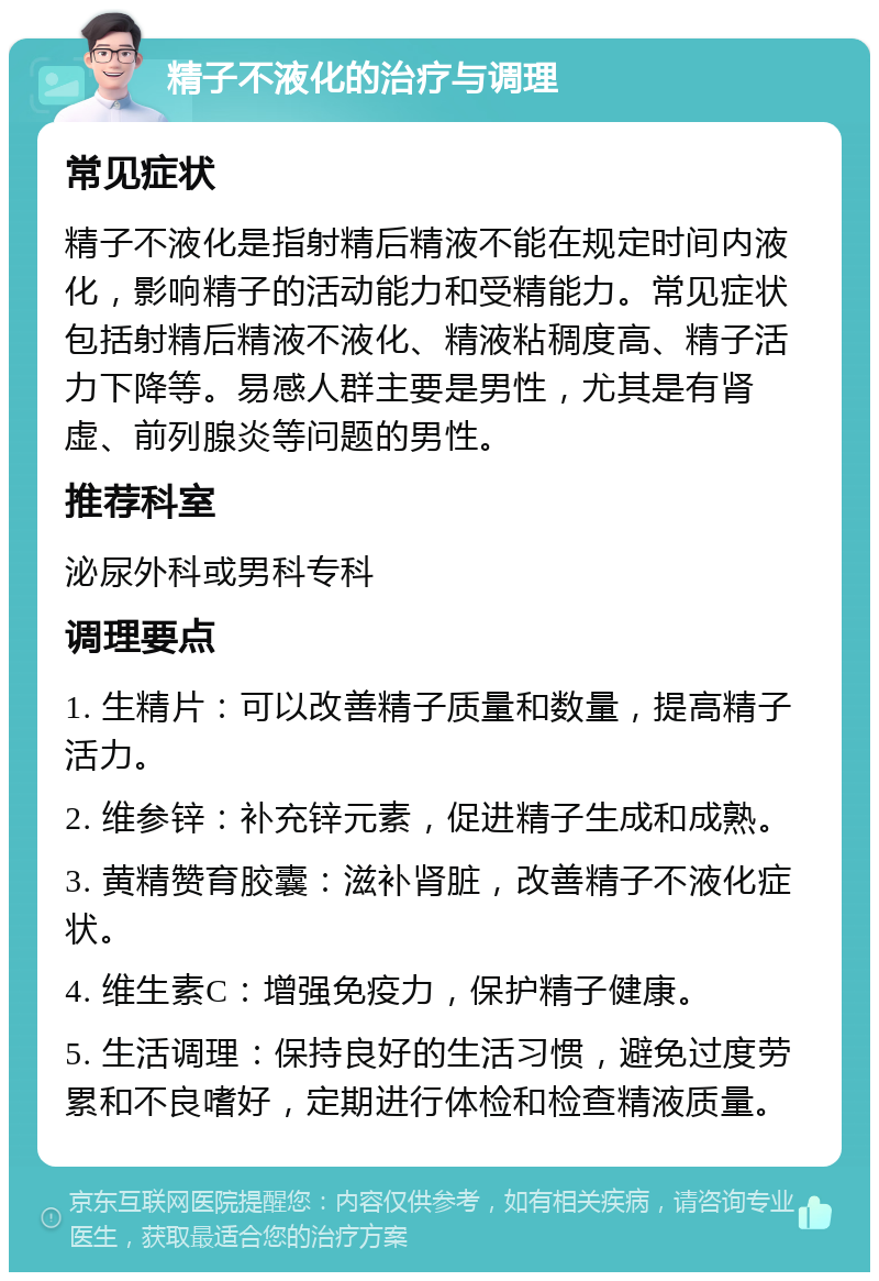 精子不液化的治疗与调理 常见症状 精子不液化是指射精后精液不能在规定时间内液化，影响精子的活动能力和受精能力。常见症状包括射精后精液不液化、精液粘稠度高、精子活力下降等。易感人群主要是男性，尤其是有肾虚、前列腺炎等问题的男性。 推荐科室 泌尿外科或男科专科 调理要点 1. 生精片：可以改善精子质量和数量，提高精子活力。 2. 维参锌：补充锌元素，促进精子生成和成熟。 3. 黄精赞育胶囊：滋补肾脏，改善精子不液化症状。 4. 维生素C：增强免疫力，保护精子健康。 5. 生活调理：保持良好的生活习惯，避免过度劳累和不良嗜好，定期进行体检和检查精液质量。