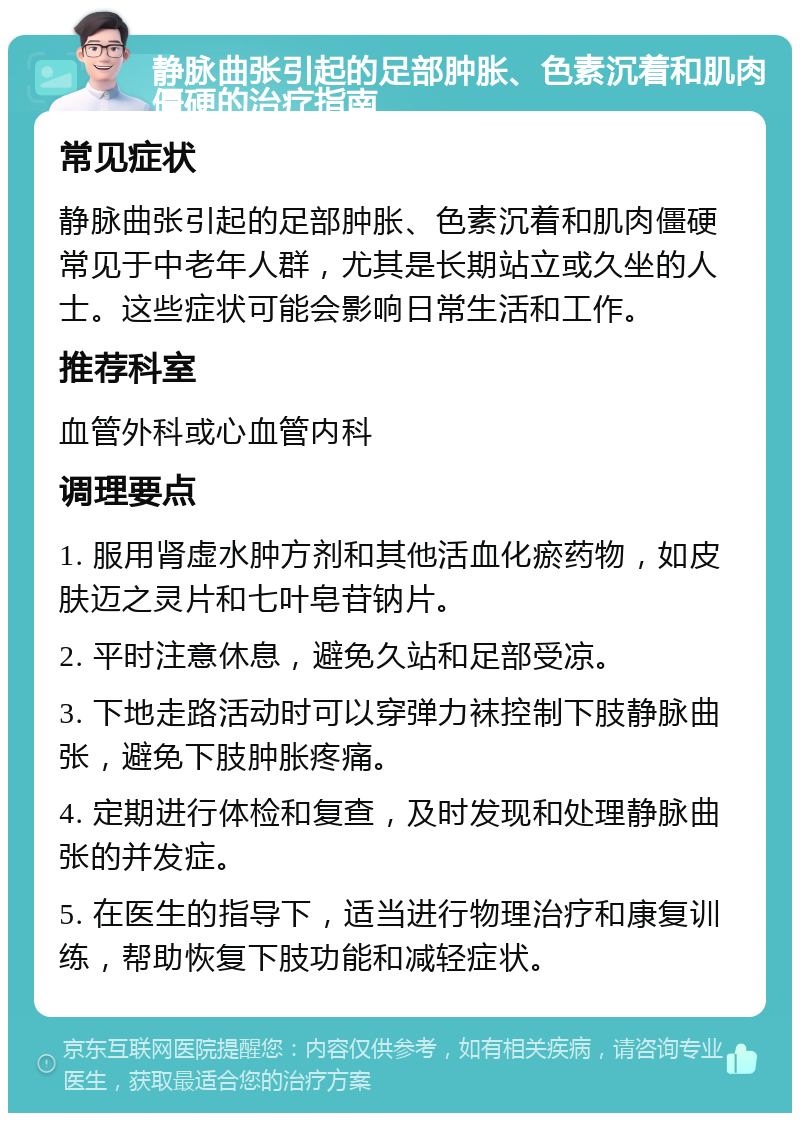 静脉曲张引起的足部肿胀、色素沉着和肌肉僵硬的治疗指南 常见症状 静脉曲张引起的足部肿胀、色素沉着和肌肉僵硬常见于中老年人群，尤其是长期站立或久坐的人士。这些症状可能会影响日常生活和工作。 推荐科室 血管外科或心血管内科 调理要点 1. 服用肾虚水肿方剂和其他活血化瘀药物，如皮肤迈之灵片和七叶皂苷钠片。 2. 平时注意休息，避免久站和足部受凉。 3. 下地走路活动时可以穿弹力袜控制下肢静脉曲张，避免下肢肿胀疼痛。 4. 定期进行体检和复查，及时发现和处理静脉曲张的并发症。 5. 在医生的指导下，适当进行物理治疗和康复训练，帮助恢复下肢功能和减轻症状。