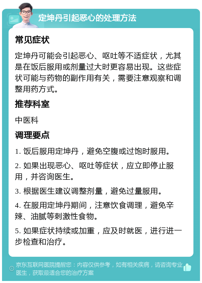 定坤丹引起恶心的处理方法 常见症状 定坤丹可能会引起恶心、呕吐等不适症状，尤其是在饭后服用或剂量过大时更容易出现。这些症状可能与药物的副作用有关，需要注意观察和调整用药方式。 推荐科室 中医科 调理要点 1. 饭后服用定坤丹，避免空腹或过饱时服用。 2. 如果出现恶心、呕吐等症状，应立即停止服用，并咨询医生。 3. 根据医生建议调整剂量，避免过量服用。 4. 在服用定坤丹期间，注意饮食调理，避免辛辣、油腻等刺激性食物。 5. 如果症状持续或加重，应及时就医，进行进一步检查和治疗。