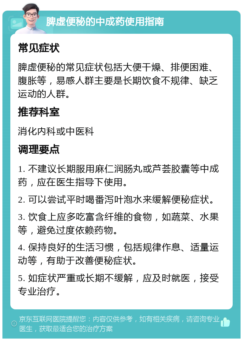 脾虚便秘的中成药使用指南 常见症状 脾虚便秘的常见症状包括大便干燥、排便困难、腹胀等，易感人群主要是长期饮食不规律、缺乏运动的人群。 推荐科室 消化内科或中医科 调理要点 1. 不建议长期服用麻仁润肠丸或芦荟胶囊等中成药，应在医生指导下使用。 2. 可以尝试平时喝番泻叶泡水来缓解便秘症状。 3. 饮食上应多吃富含纤维的食物，如蔬菜、水果等，避免过度依赖药物。 4. 保持良好的生活习惯，包括规律作息、适量运动等，有助于改善便秘症状。 5. 如症状严重或长期不缓解，应及时就医，接受专业治疗。