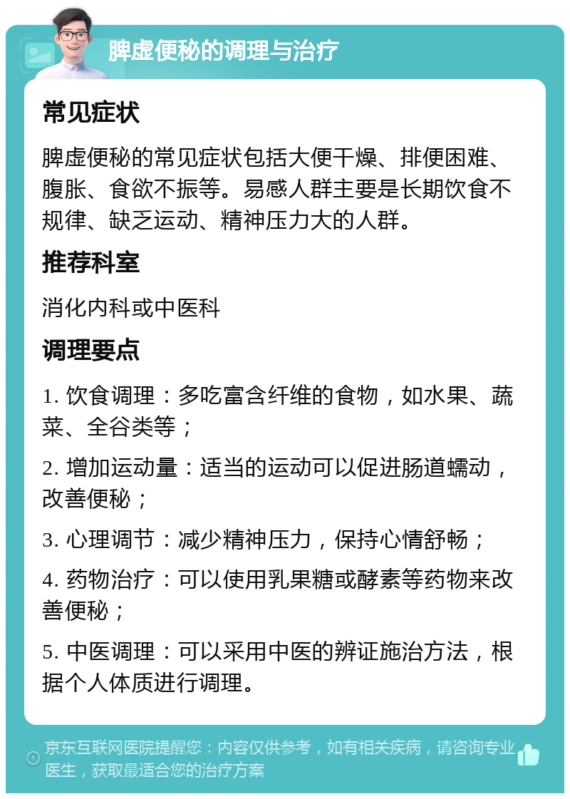 脾虚便秘的调理与治疗 常见症状 脾虚便秘的常见症状包括大便干燥、排便困难、腹胀、食欲不振等。易感人群主要是长期饮食不规律、缺乏运动、精神压力大的人群。 推荐科室 消化内科或中医科 调理要点 1. 饮食调理：多吃富含纤维的食物，如水果、蔬菜、全谷类等； 2. 增加运动量：适当的运动可以促进肠道蠕动，改善便秘； 3. 心理调节：减少精神压力，保持心情舒畅； 4. 药物治疗：可以使用乳果糖或酵素等药物来改善便秘； 5. 中医调理：可以采用中医的辨证施治方法，根据个人体质进行调理。