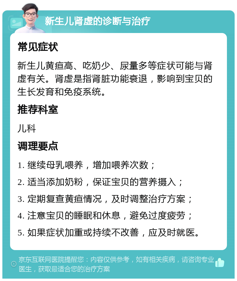 新生儿肾虚的诊断与治疗 常见症状 新生儿黄疸高、吃奶少、尿量多等症状可能与肾虚有关。肾虚是指肾脏功能衰退，影响到宝贝的生长发育和免疫系统。 推荐科室 儿科 调理要点 1. 继续母乳喂养，增加喂养次数； 2. 适当添加奶粉，保证宝贝的营养摄入； 3. 定期复查黄疸情况，及时调整治疗方案； 4. 注意宝贝的睡眠和休息，避免过度疲劳； 5. 如果症状加重或持续不改善，应及时就医。