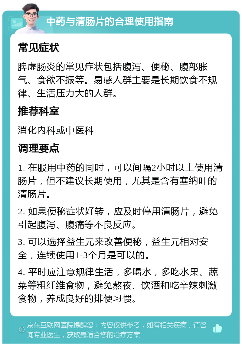 中药与清肠片的合理使用指南 常见症状 脾虚肠炎的常见症状包括腹泻、便秘、腹部胀气、食欲不振等。易感人群主要是长期饮食不规律、生活压力大的人群。 推荐科室 消化内科或中医科 调理要点 1. 在服用中药的同时，可以间隔2小时以上使用清肠片，但不建议长期使用，尤其是含有塞纳叶的清肠片。 2. 如果便秘症状好转，应及时停用清肠片，避免引起腹泻、腹痛等不良反应。 3. 可以选择益生元来改善便秘，益生元相对安全，连续使用1-3个月是可以的。 4. 平时应注意规律生活，多喝水，多吃水果、蔬菜等粗纤维食物，避免熬夜、饮酒和吃辛辣刺激食物，养成良好的排便习惯。