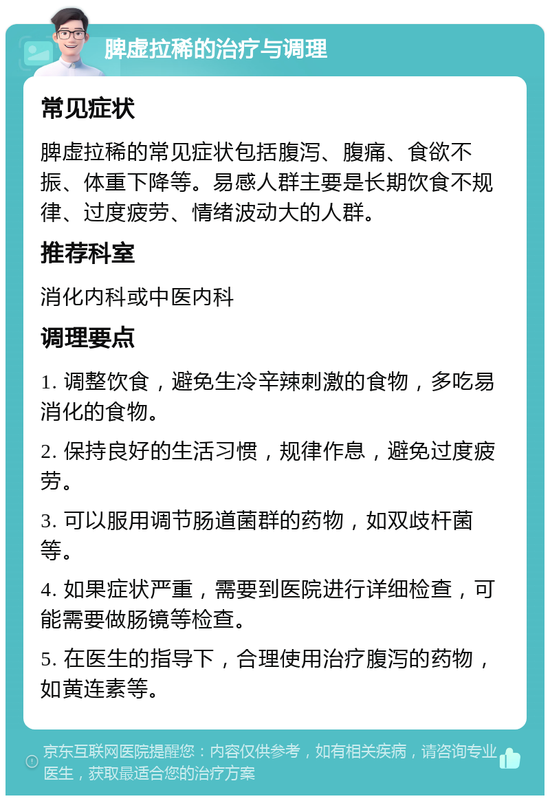 脾虚拉稀的治疗与调理 常见症状 脾虚拉稀的常见症状包括腹泻、腹痛、食欲不振、体重下降等。易感人群主要是长期饮食不规律、过度疲劳、情绪波动大的人群。 推荐科室 消化内科或中医内科 调理要点 1. 调整饮食，避免生冷辛辣刺激的食物，多吃易消化的食物。 2. 保持良好的生活习惯，规律作息，避免过度疲劳。 3. 可以服用调节肠道菌群的药物，如双歧杆菌等。 4. 如果症状严重，需要到医院进行详细检查，可能需要做肠镜等检查。 5. 在医生的指导下，合理使用治疗腹泻的药物，如黄连素等。