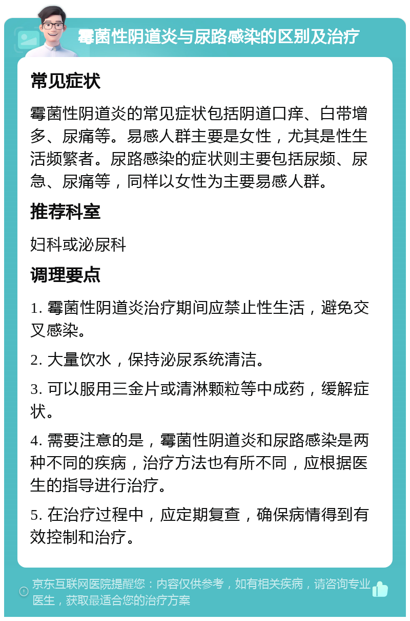 霉菌性阴道炎与尿路感染的区别及治疗 常见症状 霉菌性阴道炎的常见症状包括阴道口痒、白带增多、尿痛等。易感人群主要是女性，尤其是性生活频繁者。尿路感染的症状则主要包括尿频、尿急、尿痛等，同样以女性为主要易感人群。 推荐科室 妇科或泌尿科 调理要点 1. 霉菌性阴道炎治疗期间应禁止性生活，避免交叉感染。 2. 大量饮水，保持泌尿系统清洁。 3. 可以服用三金片或清淋颗粒等中成药，缓解症状。 4. 需要注意的是，霉菌性阴道炎和尿路感染是两种不同的疾病，治疗方法也有所不同，应根据医生的指导进行治疗。 5. 在治疗过程中，应定期复查，确保病情得到有效控制和治疗。