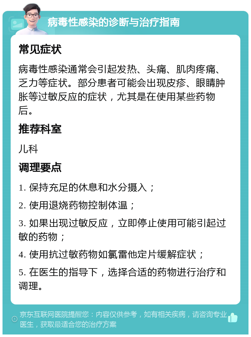 病毒性感染的诊断与治疗指南 常见症状 病毒性感染通常会引起发热、头痛、肌肉疼痛、乏力等症状。部分患者可能会出现皮疹、眼睛肿胀等过敏反应的症状，尤其是在使用某些药物后。 推荐科室 儿科 调理要点 1. 保持充足的休息和水分摄入； 2. 使用退烧药物控制体温； 3. 如果出现过敏反应，立即停止使用可能引起过敏的药物； 4. 使用抗过敏药物如氯雷他定片缓解症状； 5. 在医生的指导下，选择合适的药物进行治疗和调理。