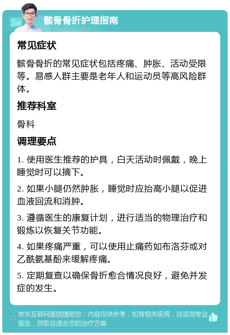 髌骨骨折护理指南 常见症状 髌骨骨折的常见症状包括疼痛、肿胀、活动受限等。易感人群主要是老年人和运动员等高风险群体。 推荐科室 骨科 调理要点 1. 使用医生推荐的护具，白天活动时佩戴，晚上睡觉时可以摘下。 2. 如果小腿仍然肿胀，睡觉时应抬高小腿以促进血液回流和消肿。 3. 遵循医生的康复计划，进行适当的物理治疗和锻炼以恢复关节功能。 4. 如果疼痛严重，可以使用止痛药如布洛芬或对乙酰氨基酚来缓解疼痛。 5. 定期复查以确保骨折愈合情况良好，避免并发症的发生。