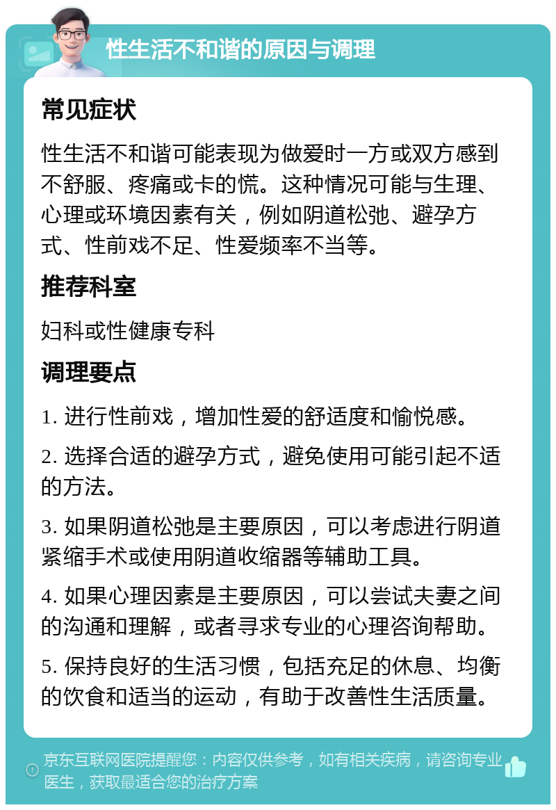 性生活不和谐的原因与调理 常见症状 性生活不和谐可能表现为做爱时一方或双方感到不舒服、疼痛或卡的慌。这种情况可能与生理、心理或环境因素有关，例如阴道松弛、避孕方式、性前戏不足、性爱频率不当等。 推荐科室 妇科或性健康专科 调理要点 1. 进行性前戏，增加性爱的舒适度和愉悦感。 2. 选择合适的避孕方式，避免使用可能引起不适的方法。 3. 如果阴道松弛是主要原因，可以考虑进行阴道紧缩手术或使用阴道收缩器等辅助工具。 4. 如果心理因素是主要原因，可以尝试夫妻之间的沟通和理解，或者寻求专业的心理咨询帮助。 5. 保持良好的生活习惯，包括充足的休息、均衡的饮食和适当的运动，有助于改善性生活质量。