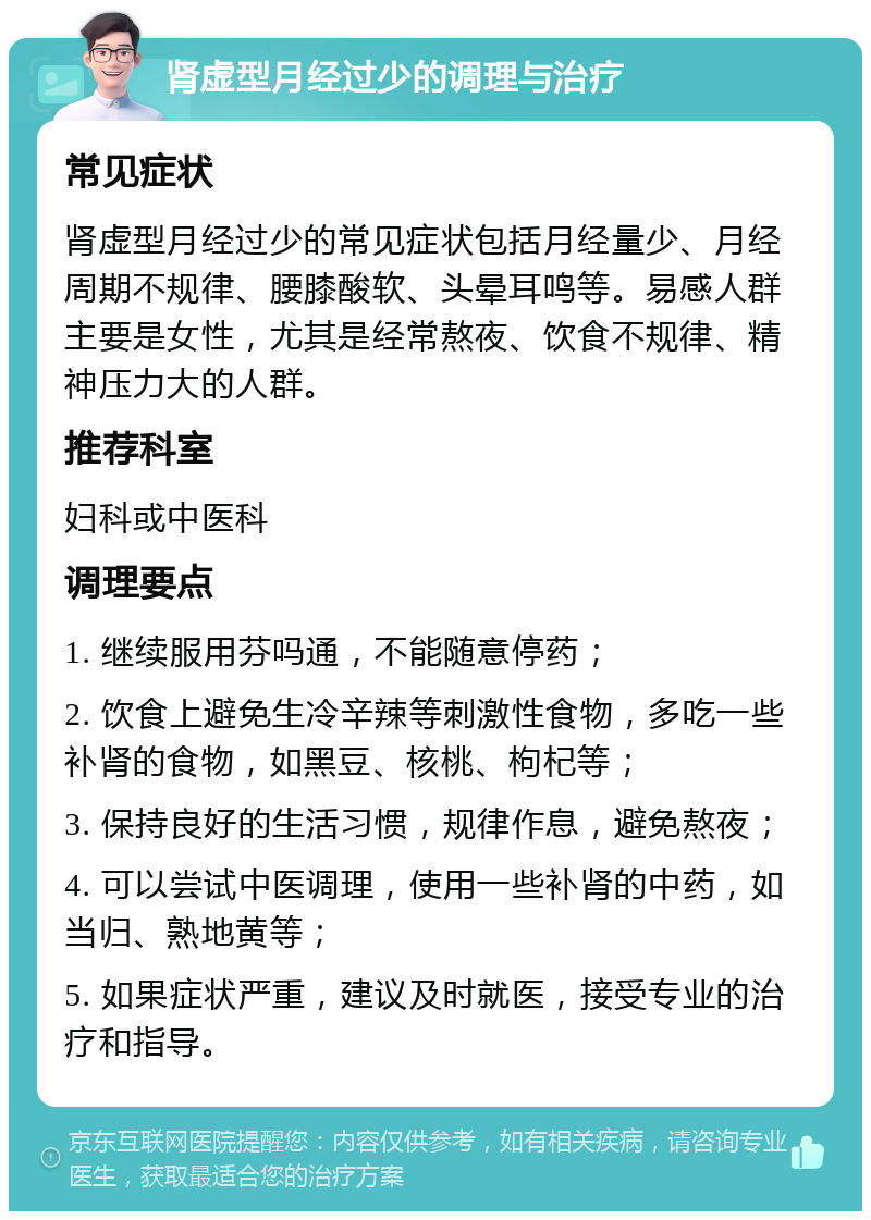 肾虚型月经过少的调理与治疗 常见症状 肾虚型月经过少的常见症状包括月经量少、月经周期不规律、腰膝酸软、头晕耳鸣等。易感人群主要是女性，尤其是经常熬夜、饮食不规律、精神压力大的人群。 推荐科室 妇科或中医科 调理要点 1. 继续服用芬吗通，不能随意停药； 2. 饮食上避免生冷辛辣等刺激性食物，多吃一些补肾的食物，如黑豆、核桃、枸杞等； 3. 保持良好的生活习惯，规律作息，避免熬夜； 4. 可以尝试中医调理，使用一些补肾的中药，如当归、熟地黄等； 5. 如果症状严重，建议及时就医，接受专业的治疗和指导。