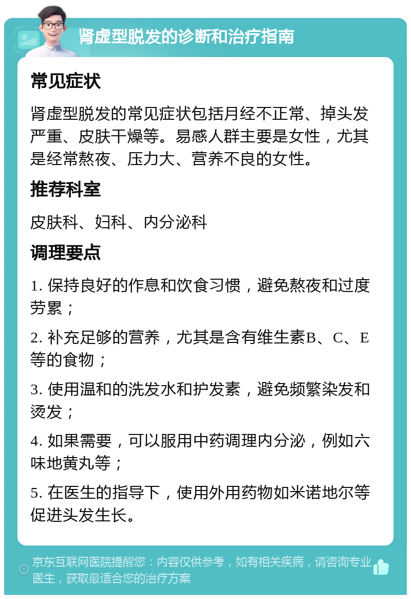 肾虚型脱发的诊断和治疗指南 常见症状 肾虚型脱发的常见症状包括月经不正常、掉头发严重、皮肤干燥等。易感人群主要是女性，尤其是经常熬夜、压力大、营养不良的女性。 推荐科室 皮肤科、妇科、内分泌科 调理要点 1. 保持良好的作息和饮食习惯，避免熬夜和过度劳累； 2. 补充足够的营养，尤其是含有维生素B、C、E等的食物； 3. 使用温和的洗发水和护发素，避免频繁染发和烫发； 4. 如果需要，可以服用中药调理内分泌，例如六味地黄丸等； 5. 在医生的指导下，使用外用药物如米诺地尔等促进头发生长。