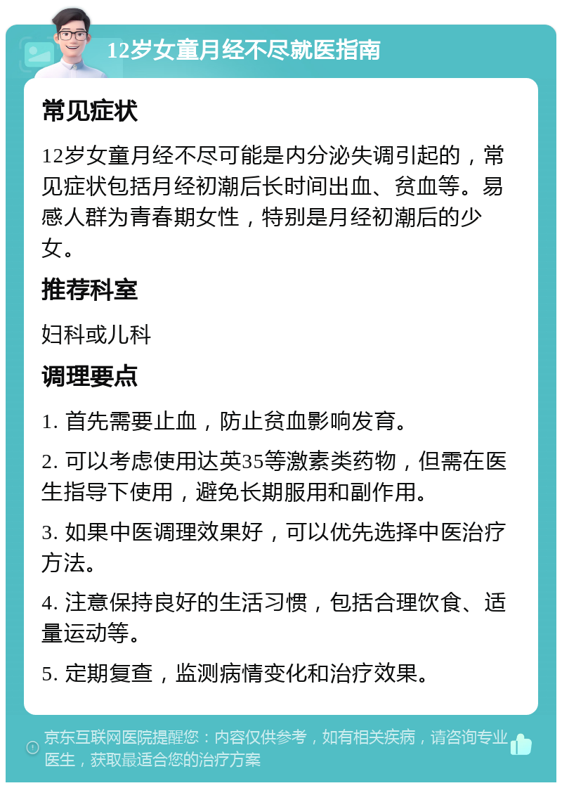 12岁女童月经不尽就医指南 常见症状 12岁女童月经不尽可能是内分泌失调引起的，常见症状包括月经初潮后长时间出血、贫血等。易感人群为青春期女性，特别是月经初潮后的少女。 推荐科室 妇科或儿科 调理要点 1. 首先需要止血，防止贫血影响发育。 2. 可以考虑使用达英35等激素类药物，但需在医生指导下使用，避免长期服用和副作用。 3. 如果中医调理效果好，可以优先选择中医治疗方法。 4. 注意保持良好的生活习惯，包括合理饮食、适量运动等。 5. 定期复查，监测病情变化和治疗效果。