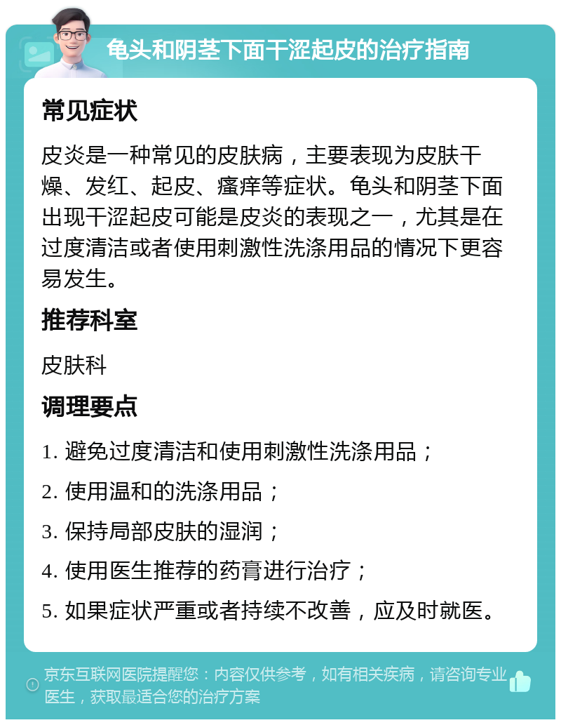 龟头和阴茎下面干涩起皮的治疗指南 常见症状 皮炎是一种常见的皮肤病，主要表现为皮肤干燥、发红、起皮、瘙痒等症状。龟头和阴茎下面出现干涩起皮可能是皮炎的表现之一，尤其是在过度清洁或者使用刺激性洗涤用品的情况下更容易发生。 推荐科室 皮肤科 调理要点 1. 避免过度清洁和使用刺激性洗涤用品； 2. 使用温和的洗涤用品； 3. 保持局部皮肤的湿润； 4. 使用医生推荐的药膏进行治疗； 5. 如果症状严重或者持续不改善，应及时就医。