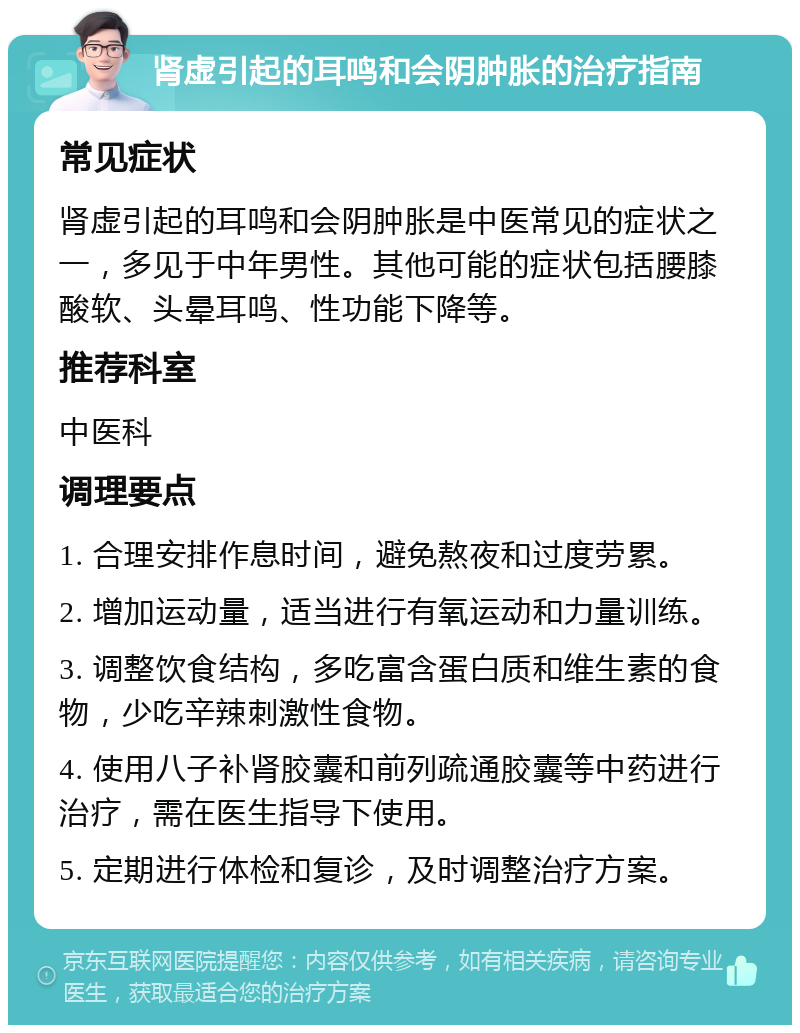 肾虚引起的耳鸣和会阴肿胀的治疗指南 常见症状 肾虚引起的耳鸣和会阴肿胀是中医常见的症状之一，多见于中年男性。其他可能的症状包括腰膝酸软、头晕耳鸣、性功能下降等。 推荐科室 中医科 调理要点 1. 合理安排作息时间，避免熬夜和过度劳累。 2. 增加运动量，适当进行有氧运动和力量训练。 3. 调整饮食结构，多吃富含蛋白质和维生素的食物，少吃辛辣刺激性食物。 4. 使用八子补肾胶囊和前列疏通胶囊等中药进行治疗，需在医生指导下使用。 5. 定期进行体检和复诊，及时调整治疗方案。