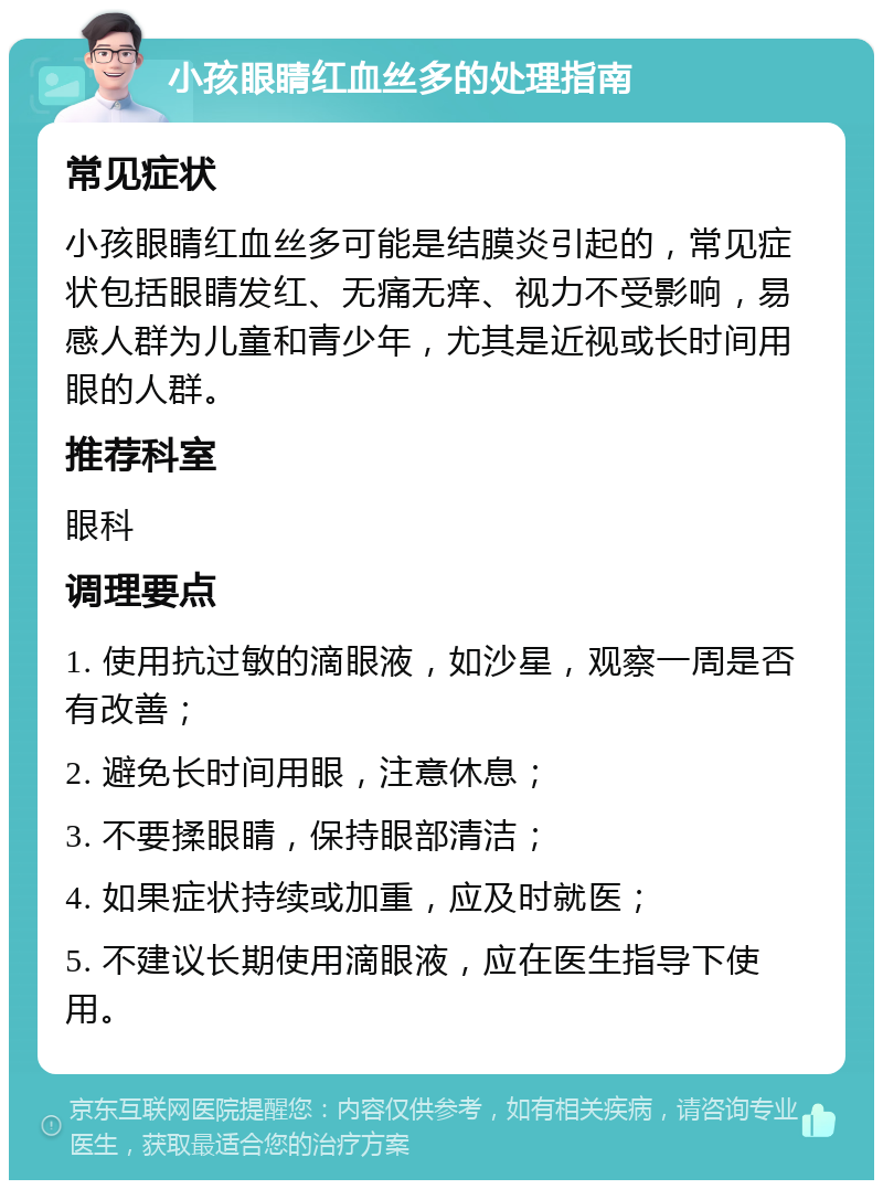 小孩眼睛红血丝多的处理指南 常见症状 小孩眼睛红血丝多可能是结膜炎引起的，常见症状包括眼睛发红、无痛无痒、视力不受影响，易感人群为儿童和青少年，尤其是近视或长时间用眼的人群。 推荐科室 眼科 调理要点 1. 使用抗过敏的滴眼液，如沙星，观察一周是否有改善； 2. 避免长时间用眼，注意休息； 3. 不要揉眼睛，保持眼部清洁； 4. 如果症状持续或加重，应及时就医； 5. 不建议长期使用滴眼液，应在医生指导下使用。