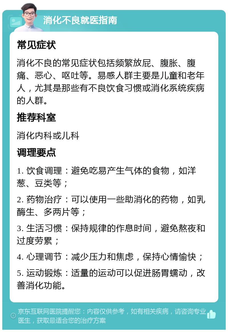 消化不良就医指南 常见症状 消化不良的常见症状包括频繁放屁、腹胀、腹痛、恶心、呕吐等。易感人群主要是儿童和老年人，尤其是那些有不良饮食习惯或消化系统疾病的人群。 推荐科室 消化内科或儿科 调理要点 1. 饮食调理：避免吃易产生气体的食物，如洋葱、豆类等； 2. 药物治疗：可以使用一些助消化的药物，如乳酶生、多两片等； 3. 生活习惯：保持规律的作息时间，避免熬夜和过度劳累； 4. 心理调节：减少压力和焦虑，保持心情愉快； 5. 运动锻炼：适量的运动可以促进肠胃蠕动，改善消化功能。