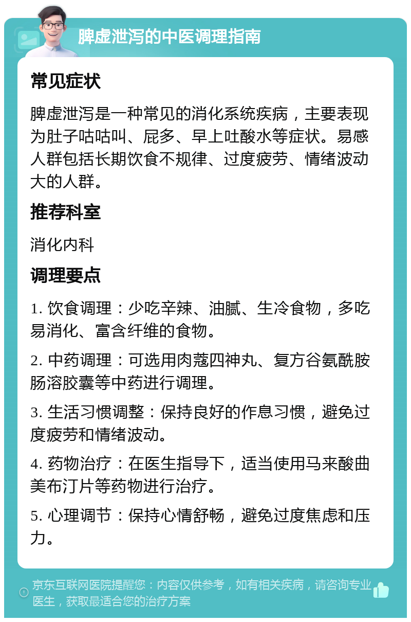 脾虚泄泻的中医调理指南 常见症状 脾虚泄泻是一种常见的消化系统疾病，主要表现为肚子咕咕叫、屁多、早上吐酸水等症状。易感人群包括长期饮食不规律、过度疲劳、情绪波动大的人群。 推荐科室 消化内科 调理要点 1. 饮食调理：少吃辛辣、油腻、生冷食物，多吃易消化、富含纤维的食物。 2. 中药调理：可选用肉蔻四神丸、复方谷氨酰胺肠溶胶囊等中药进行调理。 3. 生活习惯调整：保持良好的作息习惯，避免过度疲劳和情绪波动。 4. 药物治疗：在医生指导下，适当使用马来酸曲美布汀片等药物进行治疗。 5. 心理调节：保持心情舒畅，避免过度焦虑和压力。