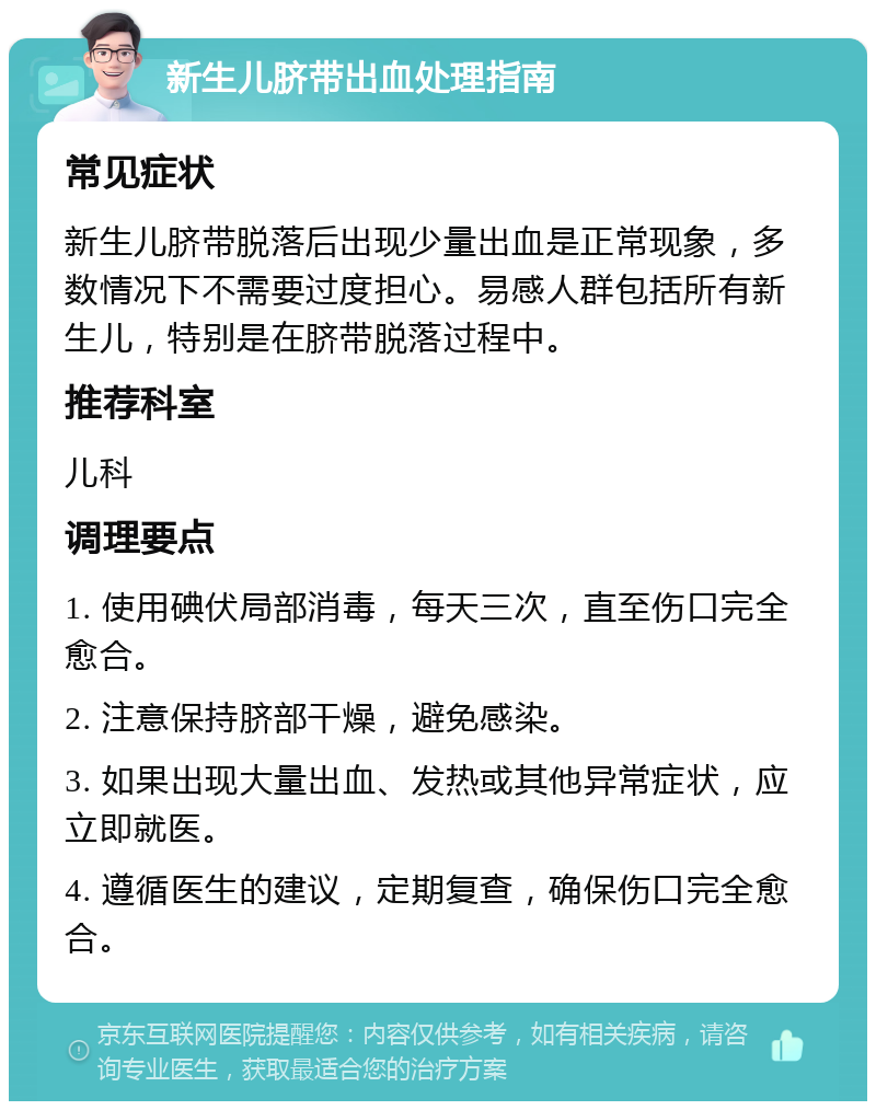 新生儿脐带出血处理指南 常见症状 新生儿脐带脱落后出现少量出血是正常现象，多数情况下不需要过度担心。易感人群包括所有新生儿，特别是在脐带脱落过程中。 推荐科室 儿科 调理要点 1. 使用碘伏局部消毒，每天三次，直至伤口完全愈合。 2. 注意保持脐部干燥，避免感染。 3. 如果出现大量出血、发热或其他异常症状，应立即就医。 4. 遵循医生的建议，定期复查，确保伤口完全愈合。