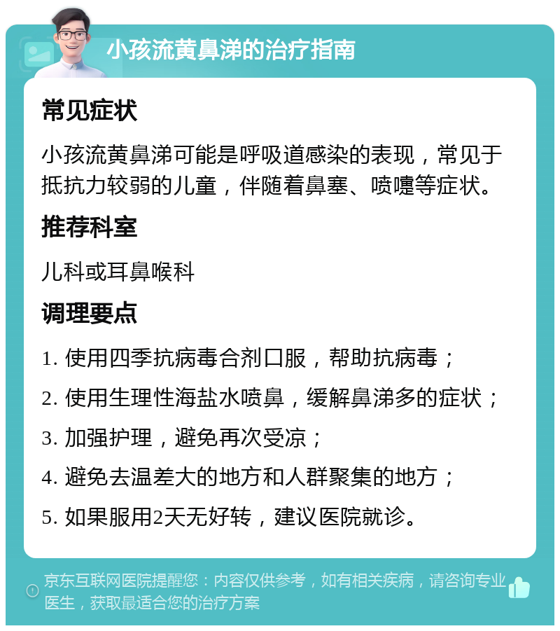 小孩流黄鼻涕的治疗指南 常见症状 小孩流黄鼻涕可能是呼吸道感染的表现，常见于抵抗力较弱的儿童，伴随着鼻塞、喷嚏等症状。 推荐科室 儿科或耳鼻喉科 调理要点 1. 使用四季抗病毒合剂口服，帮助抗病毒； 2. 使用生理性海盐水喷鼻，缓解鼻涕多的症状； 3. 加强护理，避免再次受凉； 4. 避免去温差大的地方和人群聚集的地方； 5. 如果服用2天无好转，建议医院就诊。