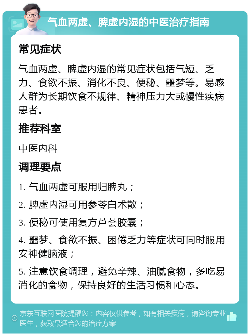 气血两虚、脾虚内湿的中医治疗指南 常见症状 气血两虚、脾虚内湿的常见症状包括气短、乏力、食欲不振、消化不良、便秘、噩梦等。易感人群为长期饮食不规律、精神压力大或慢性疾病患者。 推荐科室 中医内科 调理要点 1. 气血两虚可服用归脾丸； 2. 脾虚内湿可用参苓白术散； 3. 便秘可使用复方芦荟胶囊； 4. 噩梦、食欲不振、困倦乏力等症状可同时服用安神健脑液； 5. 注意饮食调理，避免辛辣、油腻食物，多吃易消化的食物，保持良好的生活习惯和心态。