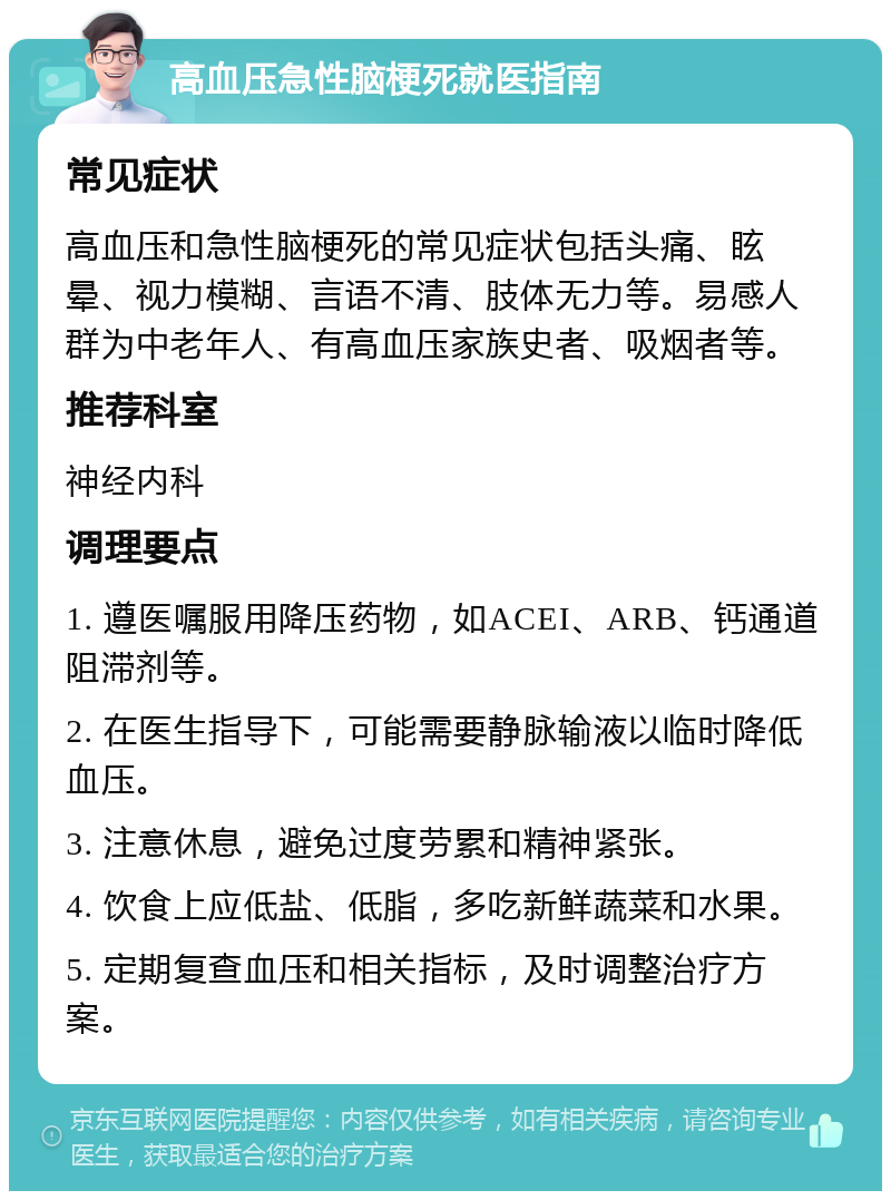 高血压急性脑梗死就医指南 常见症状 高血压和急性脑梗死的常见症状包括头痛、眩晕、视力模糊、言语不清、肢体无力等。易感人群为中老年人、有高血压家族史者、吸烟者等。 推荐科室 神经内科 调理要点 1. 遵医嘱服用降压药物，如ACEI、ARB、钙通道阻滞剂等。 2. 在医生指导下，可能需要静脉输液以临时降低血压。 3. 注意休息，避免过度劳累和精神紧张。 4. 饮食上应低盐、低脂，多吃新鲜蔬菜和水果。 5. 定期复查血压和相关指标，及时调整治疗方案。