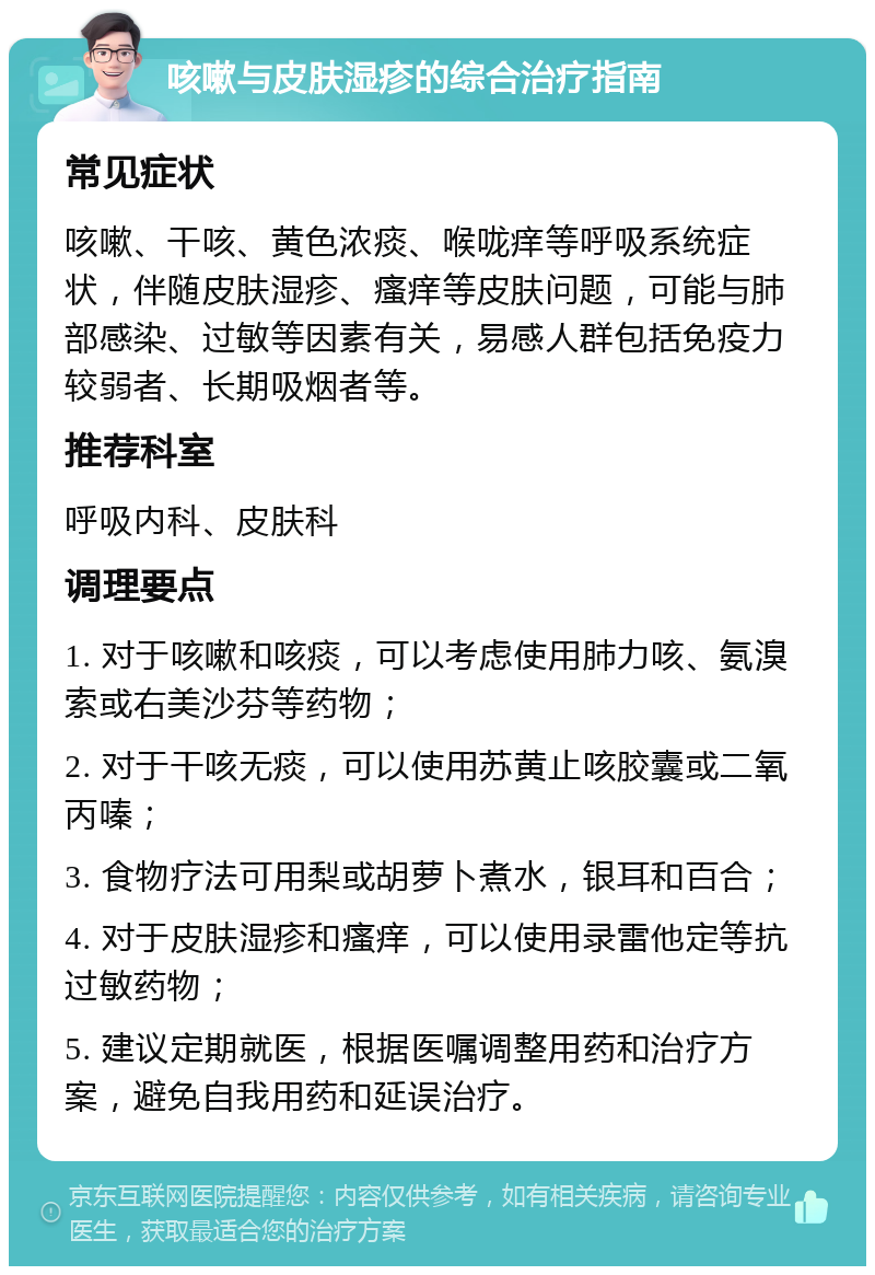 咳嗽与皮肤湿疹的综合治疗指南 常见症状 咳嗽、干咳、黄色浓痰、喉咙痒等呼吸系统症状，伴随皮肤湿疹、瘙痒等皮肤问题，可能与肺部感染、过敏等因素有关，易感人群包括免疫力较弱者、长期吸烟者等。 推荐科室 呼吸内科、皮肤科 调理要点 1. 对于咳嗽和咳痰，可以考虑使用肺力咳、氨溴索或右美沙芬等药物； 2. 对于干咳无痰，可以使用苏黄止咳胶囊或二氧丙嗪； 3. 食物疗法可用梨或胡萝卜煮水，银耳和百合； 4. 对于皮肤湿疹和瘙痒，可以使用录雷他定等抗过敏药物； 5. 建议定期就医，根据医嘱调整用药和治疗方案，避免自我用药和延误治疗。