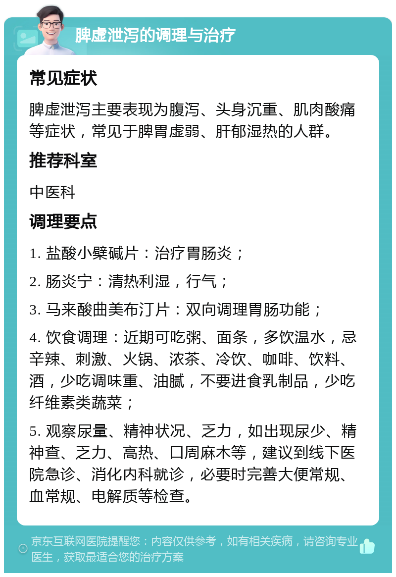 脾虚泄泻的调理与治疗 常见症状 脾虚泄泻主要表现为腹泻、头身沉重、肌肉酸痛等症状，常见于脾胃虚弱、肝郁湿热的人群。 推荐科室 中医科 调理要点 1. 盐酸小檗碱片：治疗胃肠炎； 2. 肠炎宁：清热利湿，行气； 3. 马来酸曲美布汀片：双向调理胃肠功能； 4. 饮食调理：近期可吃粥、面条，多饮温水，忌辛辣、刺激、火锅、浓茶、冷饮、咖啡、饮料、酒，少吃调味重、油腻，不要进食乳制品，少吃纤维素类蔬菜； 5. 观察尿量、精神状况、乏力，如出现尿少、精神查、乏力、高热、口周麻木等，建议到线下医院急诊、消化内科就诊，必要时完善大便常规、血常规、电解质等检查。