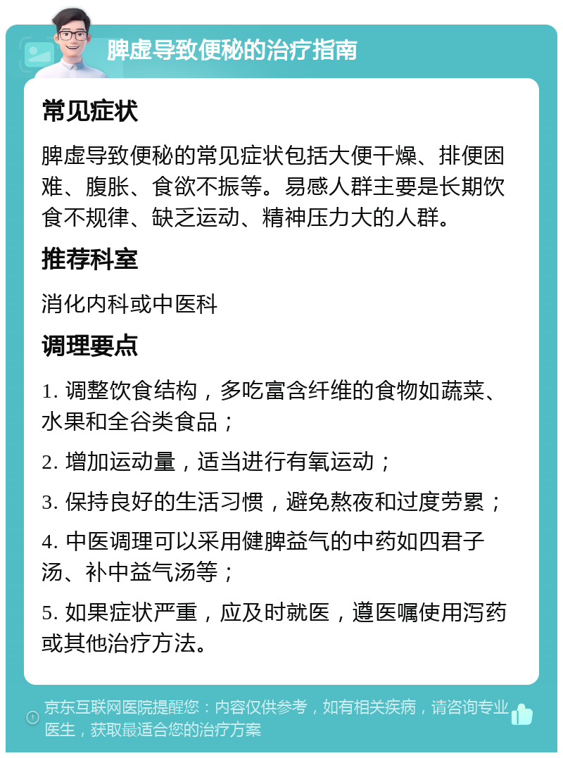 脾虚导致便秘的治疗指南 常见症状 脾虚导致便秘的常见症状包括大便干燥、排便困难、腹胀、食欲不振等。易感人群主要是长期饮食不规律、缺乏运动、精神压力大的人群。 推荐科室 消化内科或中医科 调理要点 1. 调整饮食结构，多吃富含纤维的食物如蔬菜、水果和全谷类食品； 2. 增加运动量，适当进行有氧运动； 3. 保持良好的生活习惯，避免熬夜和过度劳累； 4. 中医调理可以采用健脾益气的中药如四君子汤、补中益气汤等； 5. 如果症状严重，应及时就医，遵医嘱使用泻药或其他治疗方法。