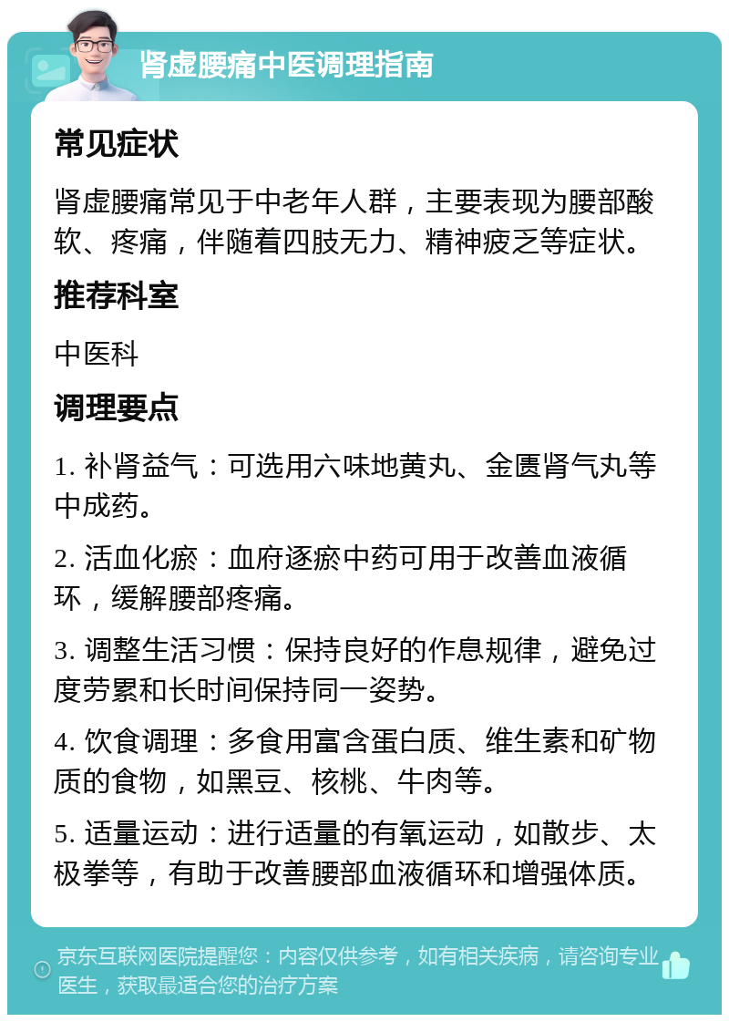 肾虚腰痛中医调理指南 常见症状 肾虚腰痛常见于中老年人群，主要表现为腰部酸软、疼痛，伴随着四肢无力、精神疲乏等症状。 推荐科室 中医科 调理要点 1. 补肾益气：可选用六味地黄丸、金匮肾气丸等中成药。 2. 活血化瘀：血府逐瘀中药可用于改善血液循环，缓解腰部疼痛。 3. 调整生活习惯：保持良好的作息规律，避免过度劳累和长时间保持同一姿势。 4. 饮食调理：多食用富含蛋白质、维生素和矿物质的食物，如黑豆、核桃、牛肉等。 5. 适量运动：进行适量的有氧运动，如散步、太极拳等，有助于改善腰部血液循环和增强体质。