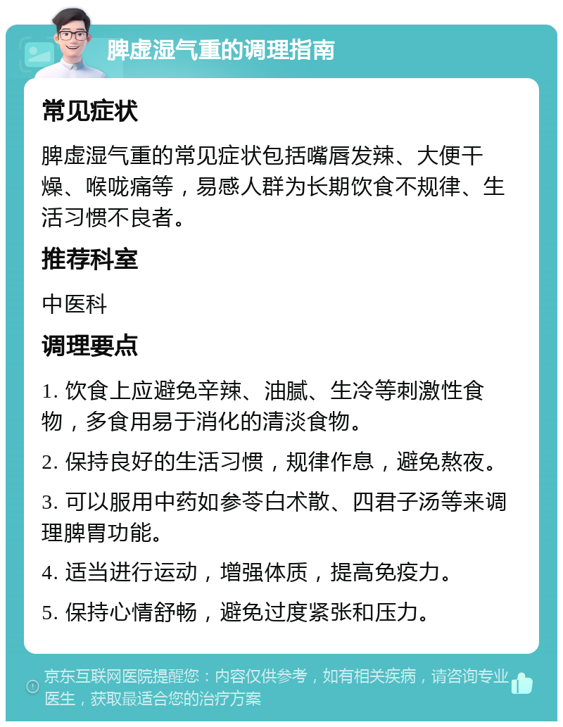 脾虚湿气重的调理指南 常见症状 脾虚湿气重的常见症状包括嘴唇发辣、大便干燥、喉咙痛等，易感人群为长期饮食不规律、生活习惯不良者。 推荐科室 中医科 调理要点 1. 饮食上应避免辛辣、油腻、生冷等刺激性食物，多食用易于消化的清淡食物。 2. 保持良好的生活习惯，规律作息，避免熬夜。 3. 可以服用中药如参苓白术散、四君子汤等来调理脾胃功能。 4. 适当进行运动，增强体质，提高免疫力。 5. 保持心情舒畅，避免过度紧张和压力。