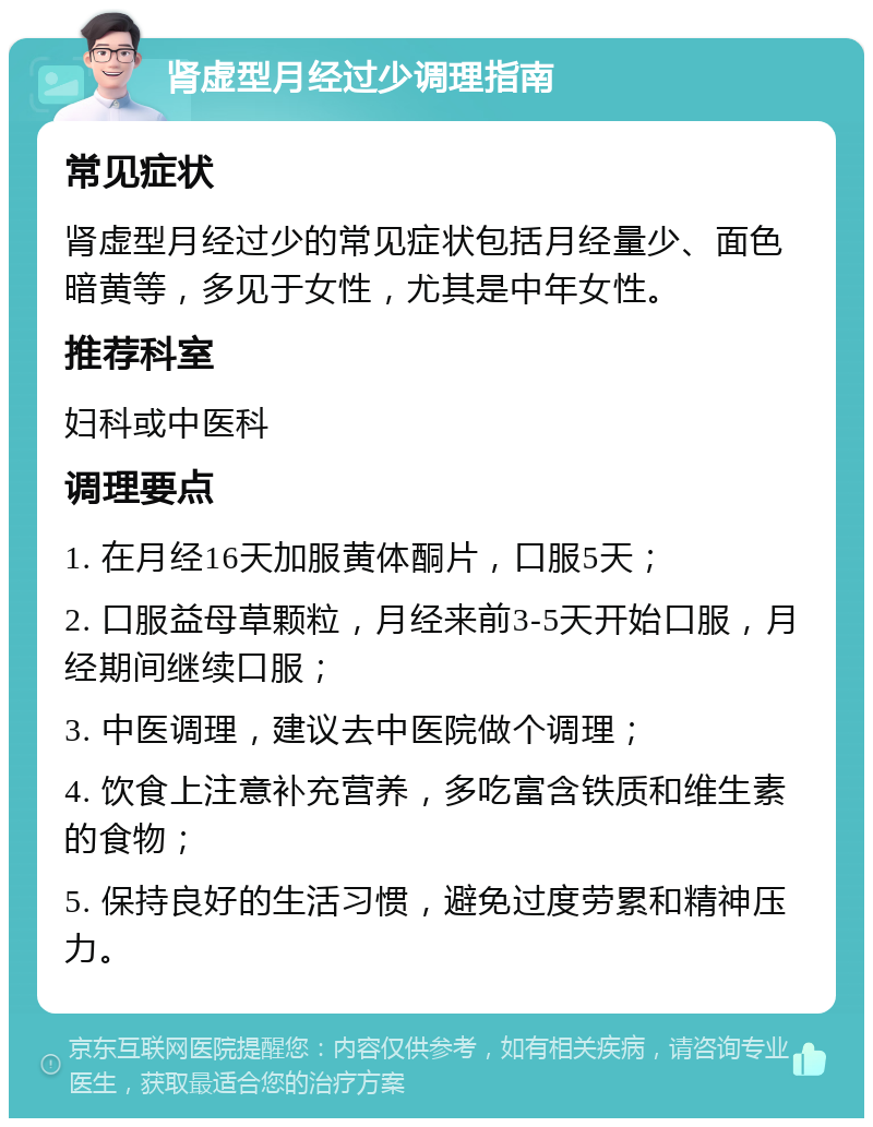 肾虚型月经过少调理指南 常见症状 肾虚型月经过少的常见症状包括月经量少、面色暗黄等，多见于女性，尤其是中年女性。 推荐科室 妇科或中医科 调理要点 1. 在月经16天加服黄体酮片，口服5天； 2. 口服益母草颗粒，月经来前3-5天开始口服，月经期间继续口服； 3. 中医调理，建议去中医院做个调理； 4. 饮食上注意补充营养，多吃富含铁质和维生素的食物； 5. 保持良好的生活习惯，避免过度劳累和精神压力。