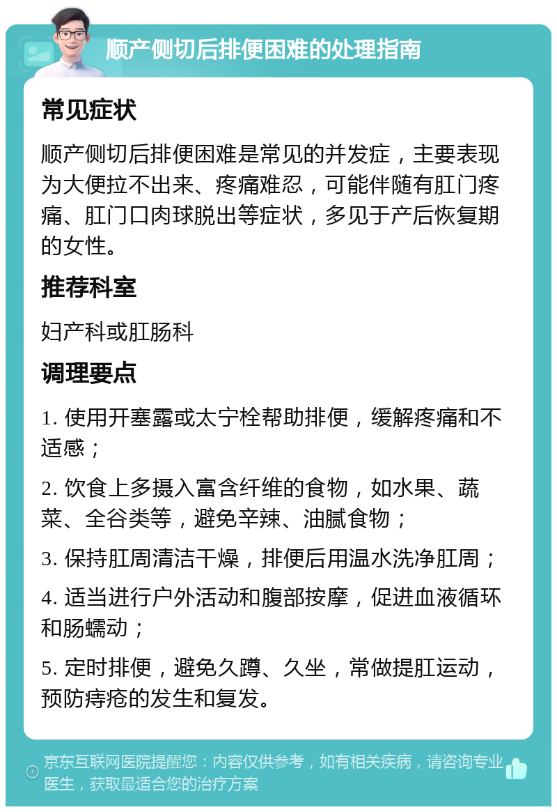 顺产侧切后排便困难的处理指南 常见症状 顺产侧切后排便困难是常见的并发症，主要表现为大便拉不出来、疼痛难忍，可能伴随有肛门疼痛、肛门口肉球脱出等症状，多见于产后恢复期的女性。 推荐科室 妇产科或肛肠科 调理要点 1. 使用开塞露或太宁栓帮助排便，缓解疼痛和不适感； 2. 饮食上多摄入富含纤维的食物，如水果、蔬菜、全谷类等，避免辛辣、油腻食物； 3. 保持肛周清洁干燥，排便后用温水洗净肛周； 4. 适当进行户外活动和腹部按摩，促进血液循环和肠蠕动； 5. 定时排便，避免久蹲、久坐，常做提肛运动，预防痔疮的发生和复发。