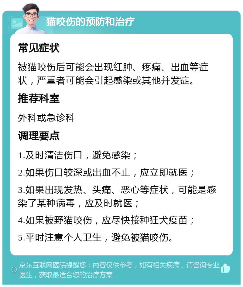 猫咬伤的预防和治疗 常见症状 被猫咬伤后可能会出现红肿、疼痛、出血等症状，严重者可能会引起感染或其他并发症。 推荐科室 外科或急诊科 调理要点 1.及时清洁伤口，避免感染； 2.如果伤口较深或出血不止，应立即就医； 3.如果出现发热、头痛、恶心等症状，可能是感染了某种病毒，应及时就医； 4.如果被野猫咬伤，应尽快接种狂犬疫苗； 5.平时注意个人卫生，避免被猫咬伤。