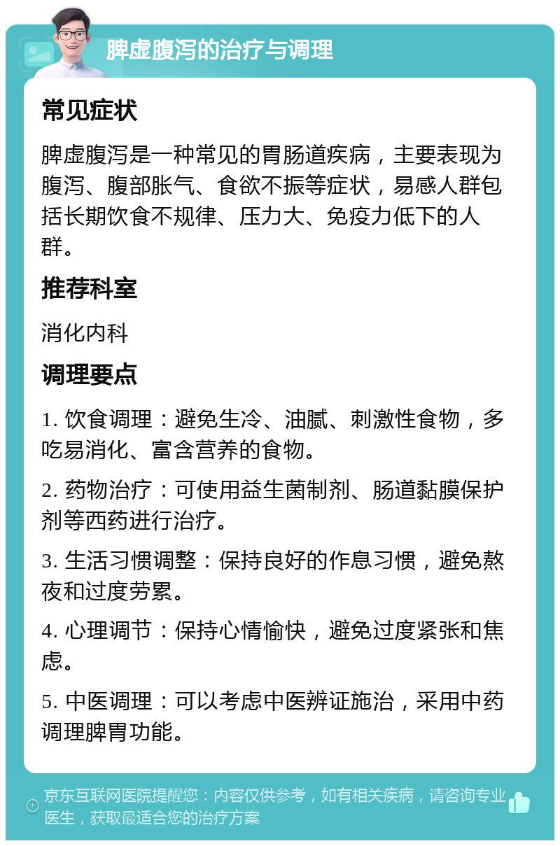 脾虚腹泻的治疗与调理 常见症状 脾虚腹泻是一种常见的胃肠道疾病，主要表现为腹泻、腹部胀气、食欲不振等症状，易感人群包括长期饮食不规律、压力大、免疫力低下的人群。 推荐科室 消化内科 调理要点 1. 饮食调理：避免生冷、油腻、刺激性食物，多吃易消化、富含营养的食物。 2. 药物治疗：可使用益生菌制剂、肠道黏膜保护剂等西药进行治疗。 3. 生活习惯调整：保持良好的作息习惯，避免熬夜和过度劳累。 4. 心理调节：保持心情愉快，避免过度紧张和焦虑。 5. 中医调理：可以考虑中医辨证施治，采用中药调理脾胃功能。