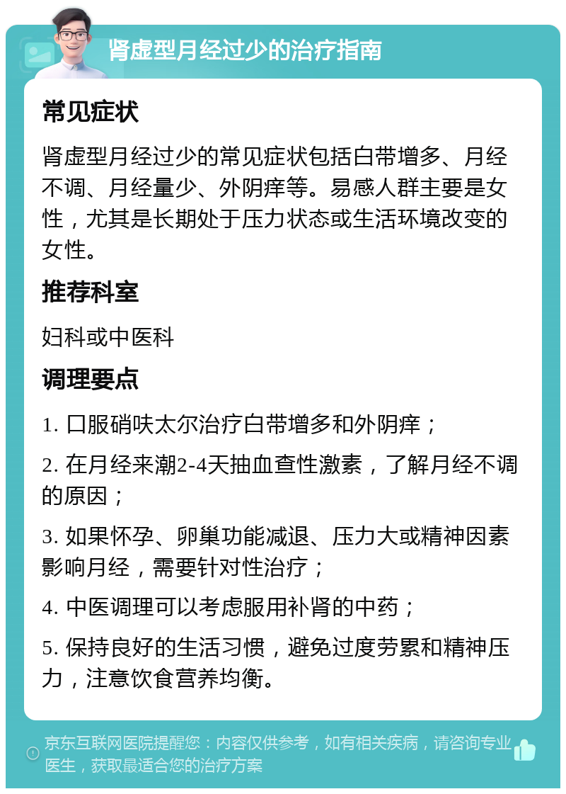 肾虚型月经过少的治疗指南 常见症状 肾虚型月经过少的常见症状包括白带增多、月经不调、月经量少、外阴痒等。易感人群主要是女性，尤其是长期处于压力状态或生活环境改变的女性。 推荐科室 妇科或中医科 调理要点 1. 口服硝呋太尔治疗白带增多和外阴痒； 2. 在月经来潮2-4天抽血查性激素，了解月经不调的原因； 3. 如果怀孕、卵巢功能减退、压力大或精神因素影响月经，需要针对性治疗； 4. 中医调理可以考虑服用补肾的中药； 5. 保持良好的生活习惯，避免过度劳累和精神压力，注意饮食营养均衡。