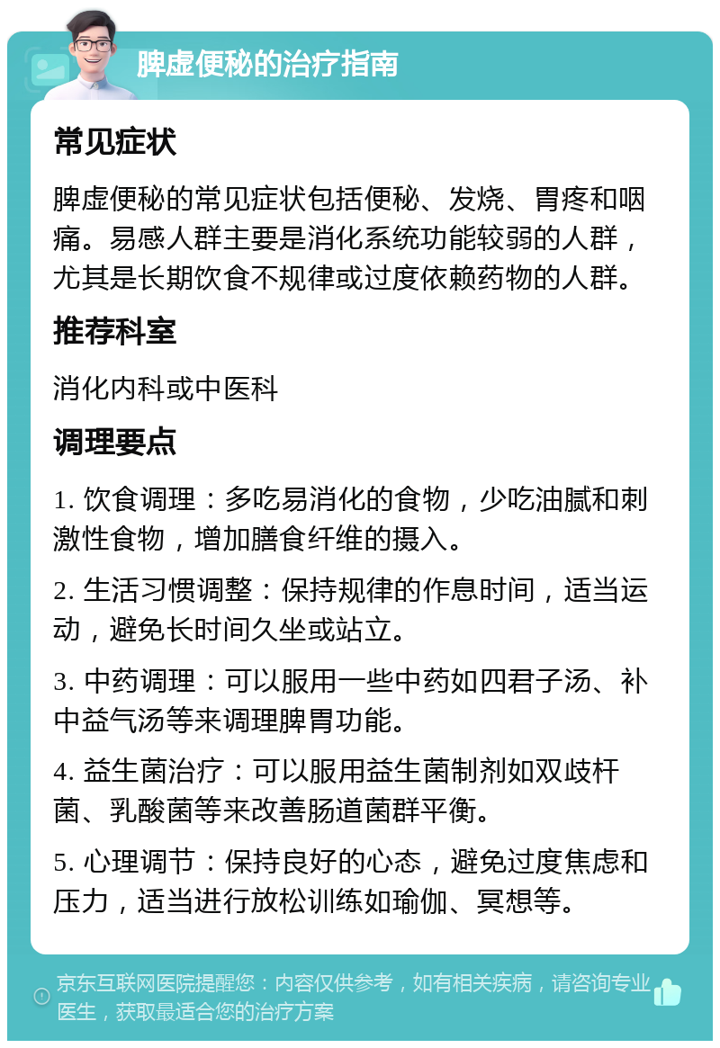 脾虚便秘的治疗指南 常见症状 脾虚便秘的常见症状包括便秘、发烧、胃疼和咽痛。易感人群主要是消化系统功能较弱的人群，尤其是长期饮食不规律或过度依赖药物的人群。 推荐科室 消化内科或中医科 调理要点 1. 饮食调理：多吃易消化的食物，少吃油腻和刺激性食物，增加膳食纤维的摄入。 2. 生活习惯调整：保持规律的作息时间，适当运动，避免长时间久坐或站立。 3. 中药调理：可以服用一些中药如四君子汤、补中益气汤等来调理脾胃功能。 4. 益生菌治疗：可以服用益生菌制剂如双歧杆菌、乳酸菌等来改善肠道菌群平衡。 5. 心理调节：保持良好的心态，避免过度焦虑和压力，适当进行放松训练如瑜伽、冥想等。