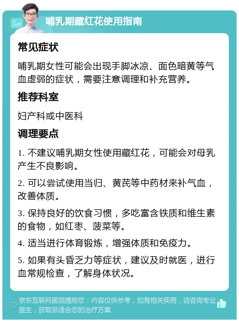 哺乳期藏红花使用指南 常见症状 哺乳期女性可能会出现手脚冰凉、面色暗黄等气血虚弱的症状，需要注意调理和补充营养。 推荐科室 妇产科或中医科 调理要点 1. 不建议哺乳期女性使用藏红花，可能会对母乳产生不良影响。 2. 可以尝试使用当归、黄芪等中药材来补气血，改善体质。 3. 保持良好的饮食习惯，多吃富含铁质和维生素的食物，如红枣、菠菜等。 4. 适当进行体育锻炼，增强体质和免疫力。 5. 如果有头昏乏力等症状，建议及时就医，进行血常规检查，了解身体状况。