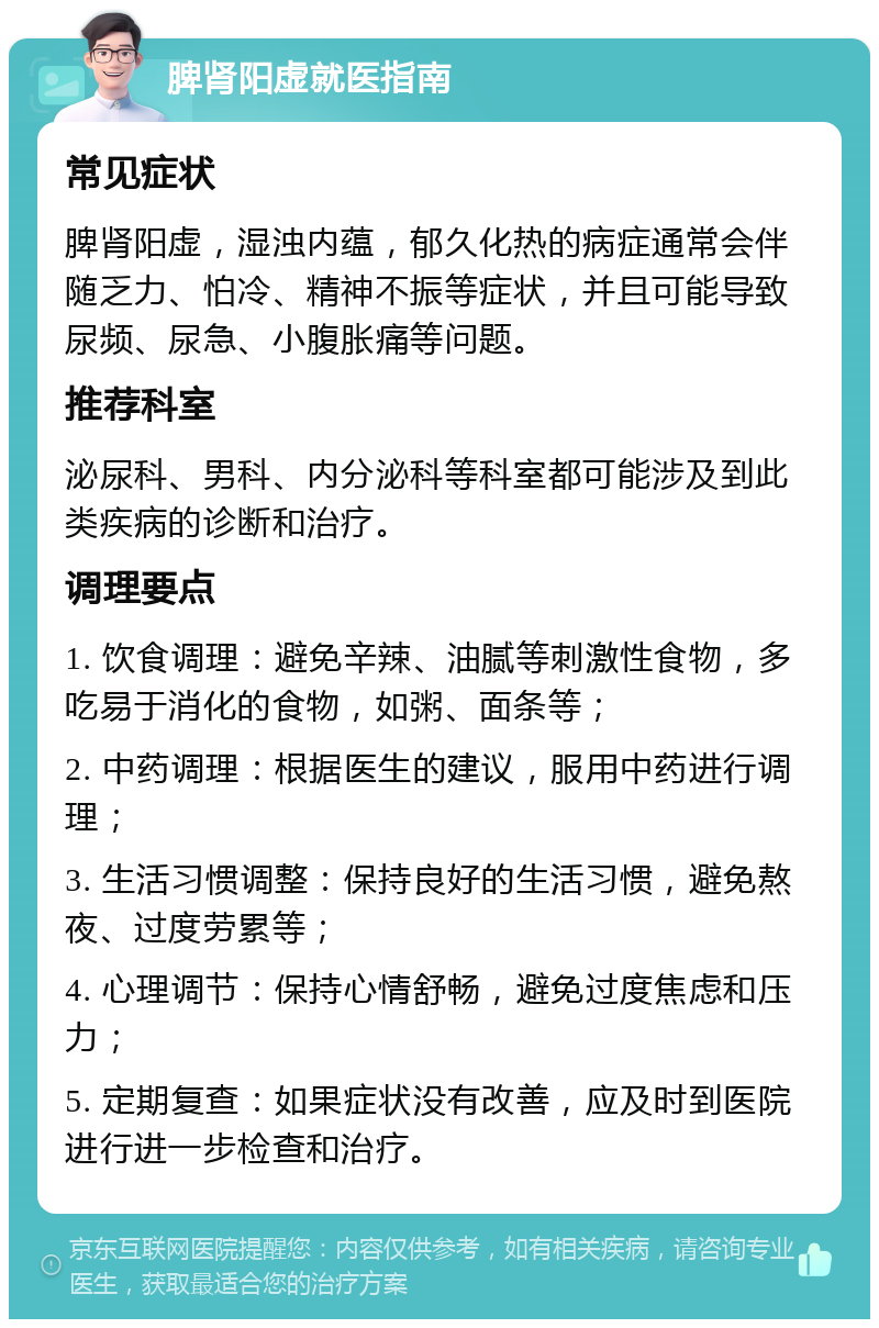 脾肾阳虚就医指南 常见症状 脾肾阳虚，湿浊内蕴，郁久化热的病症通常会伴随乏力、怕冷、精神不振等症状，并且可能导致尿频、尿急、小腹胀痛等问题。 推荐科室 泌尿科、男科、内分泌科等科室都可能涉及到此类疾病的诊断和治疗。 调理要点 1. 饮食调理：避免辛辣、油腻等刺激性食物，多吃易于消化的食物，如粥、面条等； 2. 中药调理：根据医生的建议，服用中药进行调理； 3. 生活习惯调整：保持良好的生活习惯，避免熬夜、过度劳累等； 4. 心理调节：保持心情舒畅，避免过度焦虑和压力； 5. 定期复查：如果症状没有改善，应及时到医院进行进一步检查和治疗。