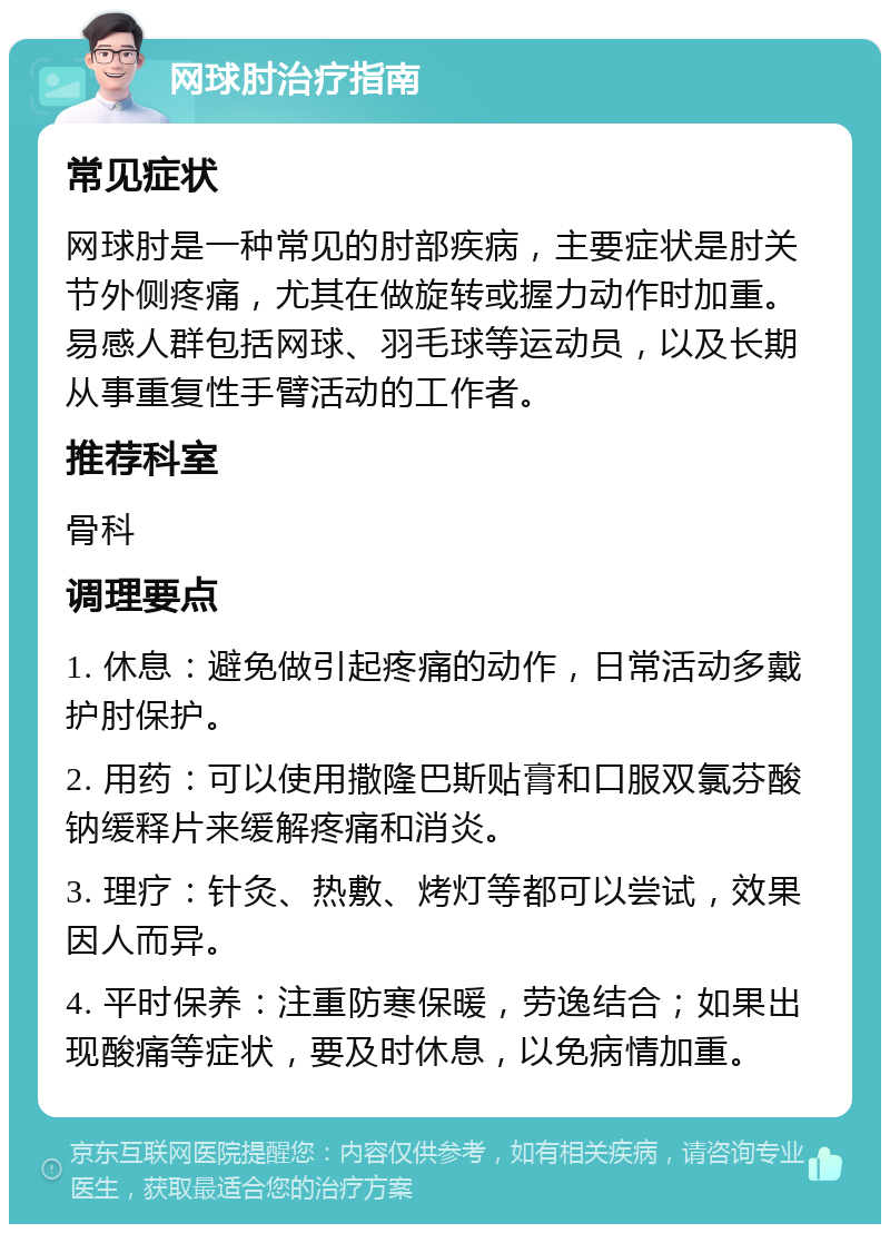 网球肘治疗指南 常见症状 网球肘是一种常见的肘部疾病，主要症状是肘关节外侧疼痛，尤其在做旋转或握力动作时加重。易感人群包括网球、羽毛球等运动员，以及长期从事重复性手臂活动的工作者。 推荐科室 骨科 调理要点 1. 休息：避免做引起疼痛的动作，日常活动多戴护肘保护。 2. 用药：可以使用撒隆巴斯贴膏和口服双氯芬酸钠缓释片来缓解疼痛和消炎。 3. 理疗：针灸、热敷、烤灯等都可以尝试，效果因人而异。 4. 平时保养：注重防寒保暖，劳逸结合；如果出现酸痛等症状，要及时休息，以免病情加重。