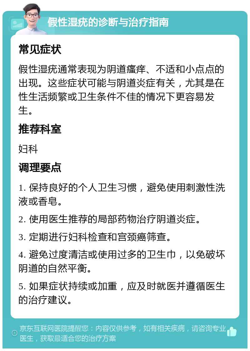 假性湿疣的诊断与治疗指南 常见症状 假性湿疣通常表现为阴道瘙痒、不适和小点点的出现。这些症状可能与阴道炎症有关，尤其是在性生活频繁或卫生条件不佳的情况下更容易发生。 推荐科室 妇科 调理要点 1. 保持良好的个人卫生习惯，避免使用刺激性洗液或香皂。 2. 使用医生推荐的局部药物治疗阴道炎症。 3. 定期进行妇科检查和宫颈癌筛查。 4. 避免过度清洁或使用过多的卫生巾，以免破坏阴道的自然平衡。 5. 如果症状持续或加重，应及时就医并遵循医生的治疗建议。