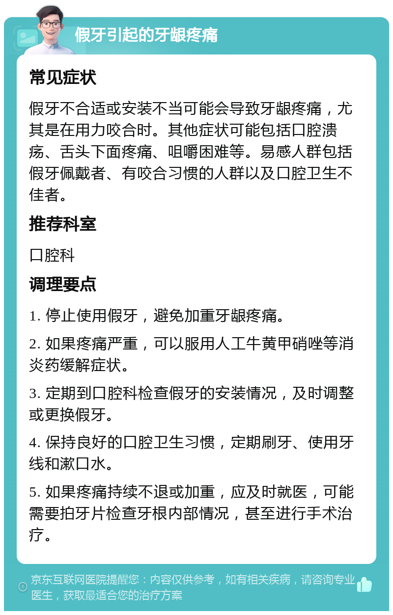 假牙引起的牙龈疼痛 常见症状 假牙不合适或安装不当可能会导致牙龈疼痛，尤其是在用力咬合时。其他症状可能包括口腔溃疡、舌头下面疼痛、咀嚼困难等。易感人群包括假牙佩戴者、有咬合习惯的人群以及口腔卫生不佳者。 推荐科室 口腔科 调理要点 1. 停止使用假牙，避免加重牙龈疼痛。 2. 如果疼痛严重，可以服用人工牛黄甲硝唑等消炎药缓解症状。 3. 定期到口腔科检查假牙的安装情况，及时调整或更换假牙。 4. 保持良好的口腔卫生习惯，定期刷牙、使用牙线和漱口水。 5. 如果疼痛持续不退或加重，应及时就医，可能需要拍牙片检查牙根内部情况，甚至进行手术治疗。