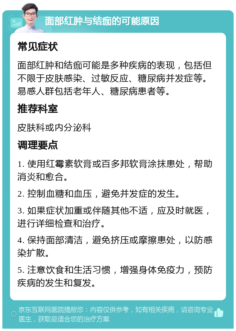 面部红肿与结痂的可能原因 常见症状 面部红肿和结痂可能是多种疾病的表现，包括但不限于皮肤感染、过敏反应、糖尿病并发症等。易感人群包括老年人、糖尿病患者等。 推荐科室 皮肤科或内分泌科 调理要点 1. 使用红霉素软膏或百多邦软膏涂抹患处，帮助消炎和愈合。 2. 控制血糖和血压，避免并发症的发生。 3. 如果症状加重或伴随其他不适，应及时就医，进行详细检查和治疗。 4. 保持面部清洁，避免挤压或摩擦患处，以防感染扩散。 5. 注意饮食和生活习惯，增强身体免疫力，预防疾病的发生和复发。