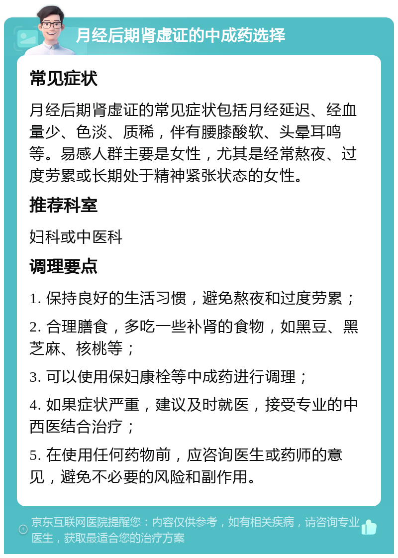 月经后期肾虚证的中成药选择 常见症状 月经后期肾虚证的常见症状包括月经延迟、经血量少、色淡、质稀，伴有腰膝酸软、头晕耳鸣等。易感人群主要是女性，尤其是经常熬夜、过度劳累或长期处于精神紧张状态的女性。 推荐科室 妇科或中医科 调理要点 1. 保持良好的生活习惯，避免熬夜和过度劳累； 2. 合理膳食，多吃一些补肾的食物，如黑豆、黑芝麻、核桃等； 3. 可以使用保妇康栓等中成药进行调理； 4. 如果症状严重，建议及时就医，接受专业的中西医结合治疗； 5. 在使用任何药物前，应咨询医生或药师的意见，避免不必要的风险和副作用。