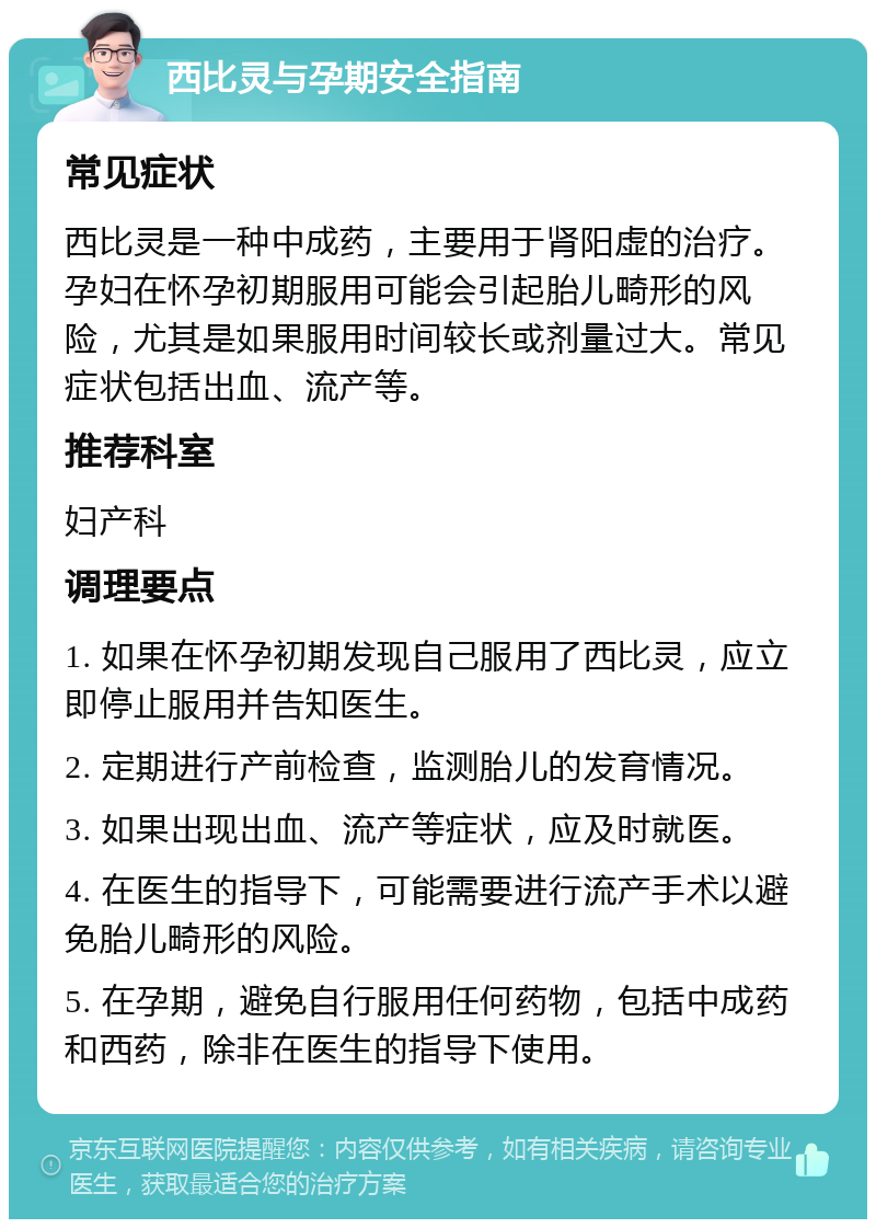 西比灵与孕期安全指南 常见症状 西比灵是一种中成药，主要用于肾阳虚的治疗。孕妇在怀孕初期服用可能会引起胎儿畸形的风险，尤其是如果服用时间较长或剂量过大。常见症状包括出血、流产等。 推荐科室 妇产科 调理要点 1. 如果在怀孕初期发现自己服用了西比灵，应立即停止服用并告知医生。 2. 定期进行产前检查，监测胎儿的发育情况。 3. 如果出现出血、流产等症状，应及时就医。 4. 在医生的指导下，可能需要进行流产手术以避免胎儿畸形的风险。 5. 在孕期，避免自行服用任何药物，包括中成药和西药，除非在医生的指导下使用。