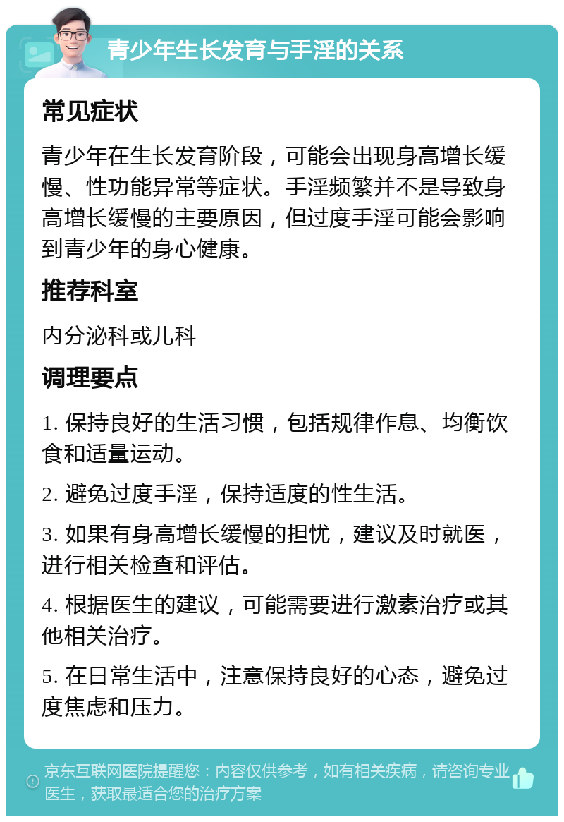 青少年生长发育与手淫的关系 常见症状 青少年在生长发育阶段，可能会出现身高增长缓慢、性功能异常等症状。手淫频繁并不是导致身高增长缓慢的主要原因，但过度手淫可能会影响到青少年的身心健康。 推荐科室 内分泌科或儿科 调理要点 1. 保持良好的生活习惯，包括规律作息、均衡饮食和适量运动。 2. 避免过度手淫，保持适度的性生活。 3. 如果有身高增长缓慢的担忧，建议及时就医，进行相关检查和评估。 4. 根据医生的建议，可能需要进行激素治疗或其他相关治疗。 5. 在日常生活中，注意保持良好的心态，避免过度焦虑和压力。