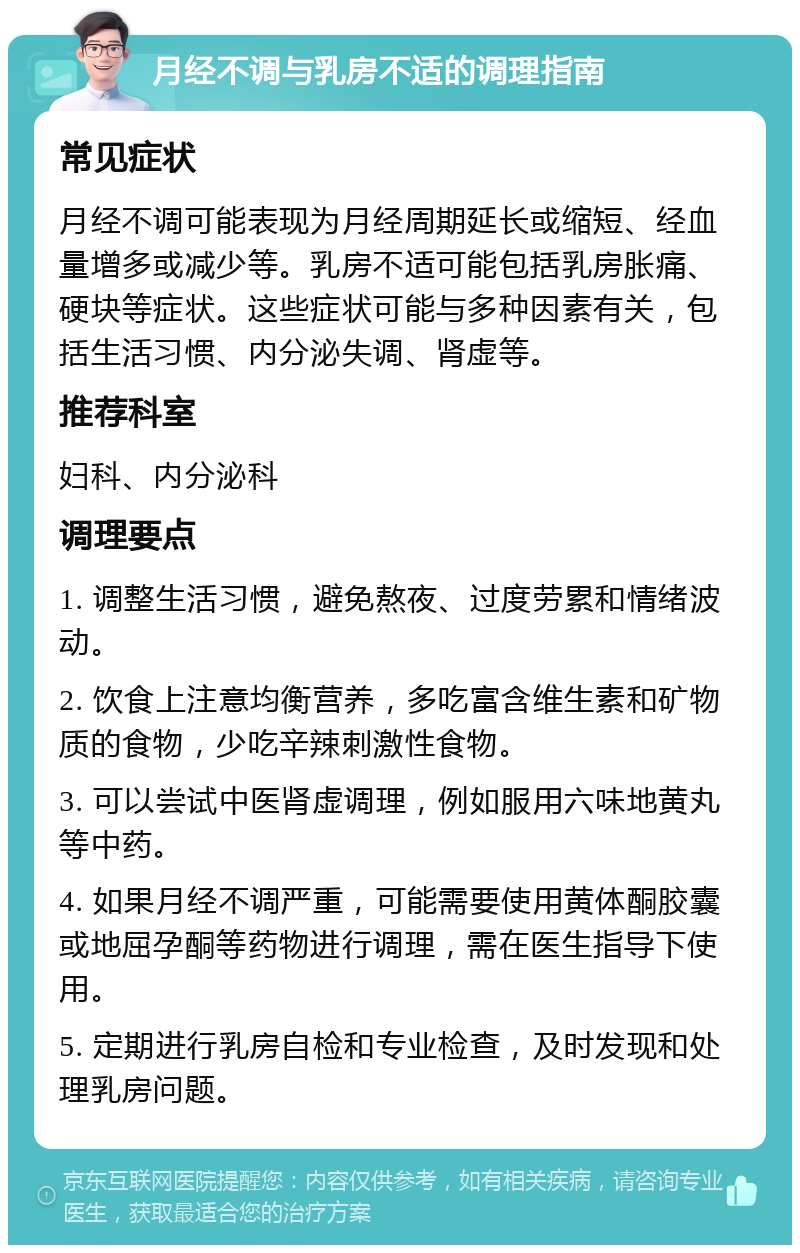 月经不调与乳房不适的调理指南 常见症状 月经不调可能表现为月经周期延长或缩短、经血量增多或减少等。乳房不适可能包括乳房胀痛、硬块等症状。这些症状可能与多种因素有关，包括生活习惯、内分泌失调、肾虚等。 推荐科室 妇科、内分泌科 调理要点 1. 调整生活习惯，避免熬夜、过度劳累和情绪波动。 2. 饮食上注意均衡营养，多吃富含维生素和矿物质的食物，少吃辛辣刺激性食物。 3. 可以尝试中医肾虚调理，例如服用六味地黄丸等中药。 4. 如果月经不调严重，可能需要使用黄体酮胶囊或地屈孕酮等药物进行调理，需在医生指导下使用。 5. 定期进行乳房自检和专业检查，及时发现和处理乳房问题。