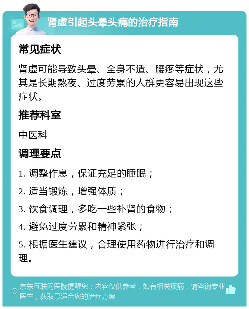 肾虚引起头晕头痛的治疗指南 常见症状 肾虚可能导致头晕、全身不适、腰疼等症状，尤其是长期熬夜、过度劳累的人群更容易出现这些症状。 推荐科室 中医科 调理要点 1. 调整作息，保证充足的睡眠； 2. 适当锻炼，增强体质； 3. 饮食调理，多吃一些补肾的食物； 4. 避免过度劳累和精神紧张； 5. 根据医生建议，合理使用药物进行治疗和调理。