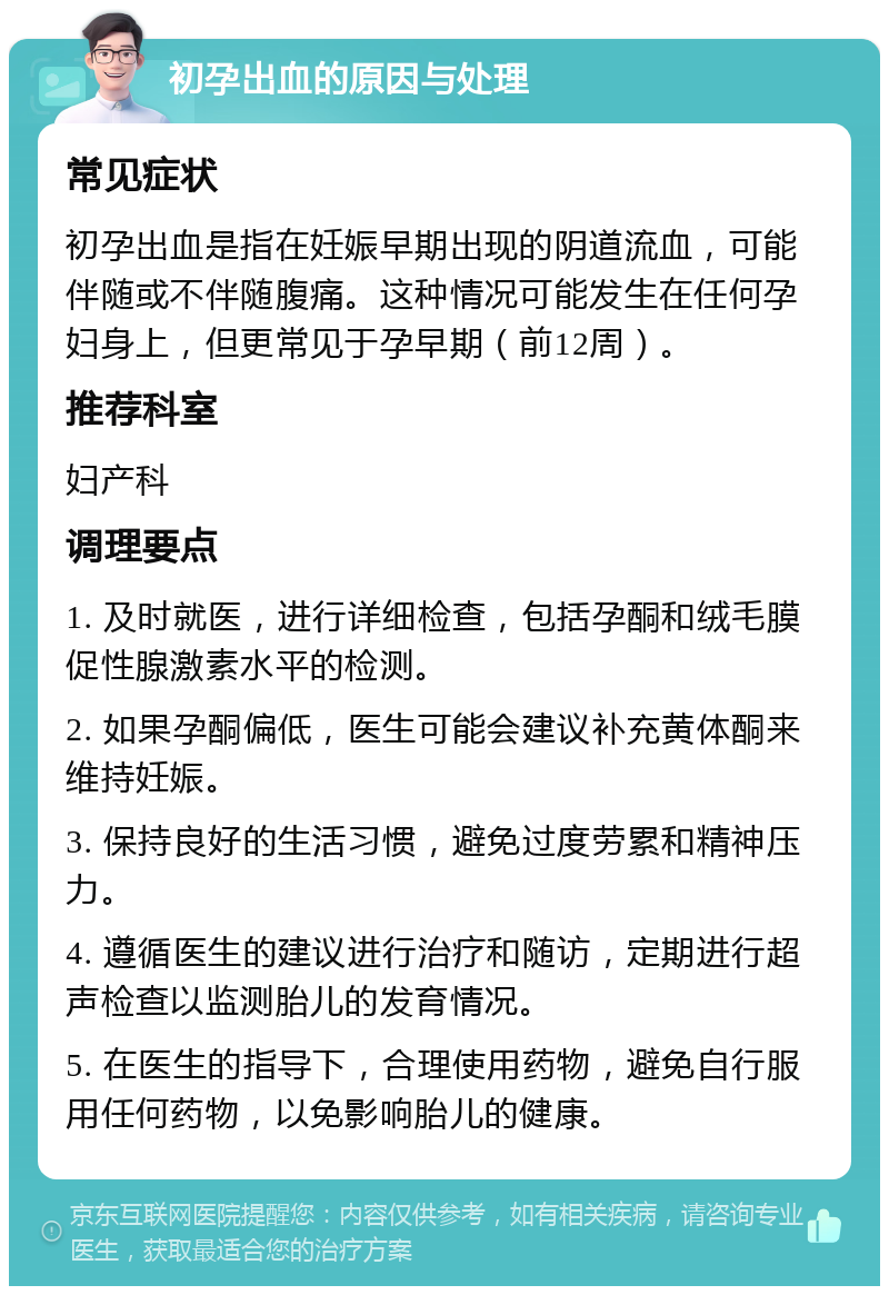 初孕出血的原因与处理 常见症状 初孕出血是指在妊娠早期出现的阴道流血，可能伴随或不伴随腹痛。这种情况可能发生在任何孕妇身上，但更常见于孕早期（前12周）。 推荐科室 妇产科 调理要点 1. 及时就医，进行详细检查，包括孕酮和绒毛膜促性腺激素水平的检测。 2. 如果孕酮偏低，医生可能会建议补充黄体酮来维持妊娠。 3. 保持良好的生活习惯，避免过度劳累和精神压力。 4. 遵循医生的建议进行治疗和随访，定期进行超声检查以监测胎儿的发育情况。 5. 在医生的指导下，合理使用药物，避免自行服用任何药物，以免影响胎儿的健康。