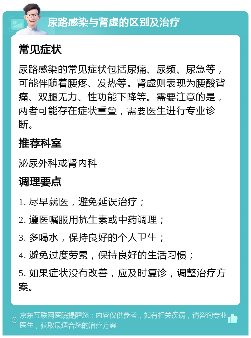 尿路感染与肾虚的区别及治疗 常见症状 尿路感染的常见症状包括尿痛、尿频、尿急等，可能伴随着腰疼、发热等。肾虚则表现为腰酸背痛、双腿无力、性功能下降等。需要注意的是，两者可能存在症状重叠，需要医生进行专业诊断。 推荐科室 泌尿外科或肾内科 调理要点 1. 尽早就医，避免延误治疗； 2. 遵医嘱服用抗生素或中药调理； 3. 多喝水，保持良好的个人卫生； 4. 避免过度劳累，保持良好的生活习惯； 5. 如果症状没有改善，应及时复诊，调整治疗方案。