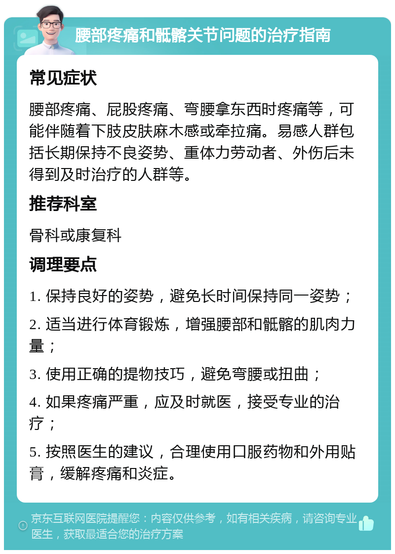 腰部疼痛和骶髂关节问题的治疗指南 常见症状 腰部疼痛、屁股疼痛、弯腰拿东西时疼痛等，可能伴随着下肢皮肤麻木感或牵拉痛。易感人群包括长期保持不良姿势、重体力劳动者、外伤后未得到及时治疗的人群等。 推荐科室 骨科或康复科 调理要点 1. 保持良好的姿势，避免长时间保持同一姿势； 2. 适当进行体育锻炼，增强腰部和骶髂的肌肉力量； 3. 使用正确的提物技巧，避免弯腰或扭曲； 4. 如果疼痛严重，应及时就医，接受专业的治疗； 5. 按照医生的建议，合理使用口服药物和外用贴膏，缓解疼痛和炎症。